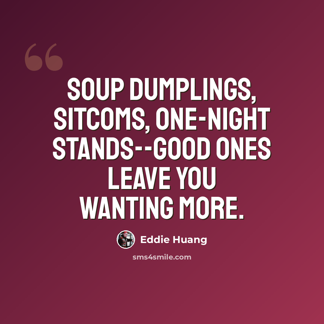 “Soup dumplings, sitcoms, one-night stands--good ones leave you wanting more.” quote by Eddie Huang