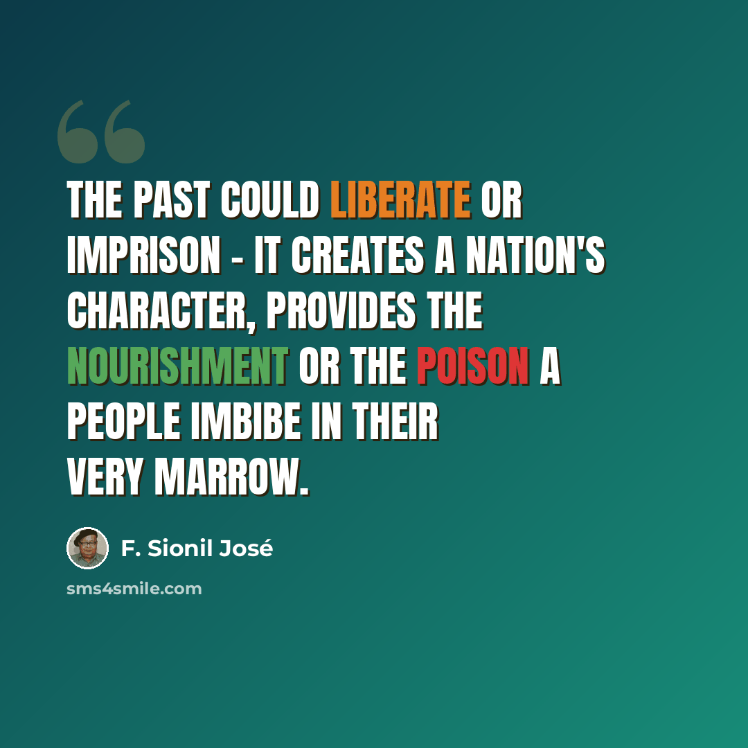 “The past could liberate or imprison - it creates a nation's character, provides the nourishment or the poison a people imbibe in their very marrow.” quote by F. Sionil Jose
