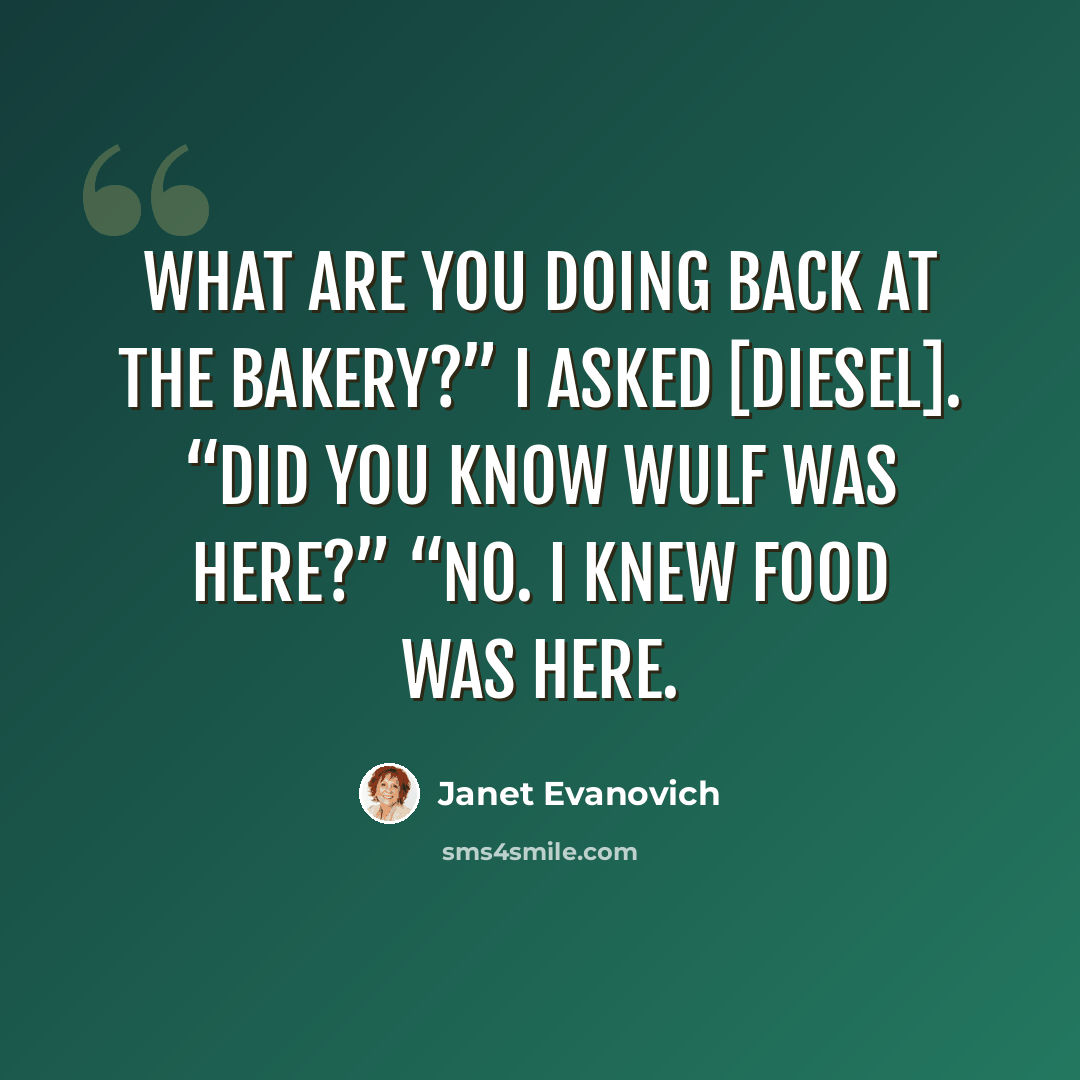 “What are you doing back at the bakery?” I asked [Diesel]. “Did you know Wulf was here?” “No. I knew food was here.” quote by Janet Evanovich