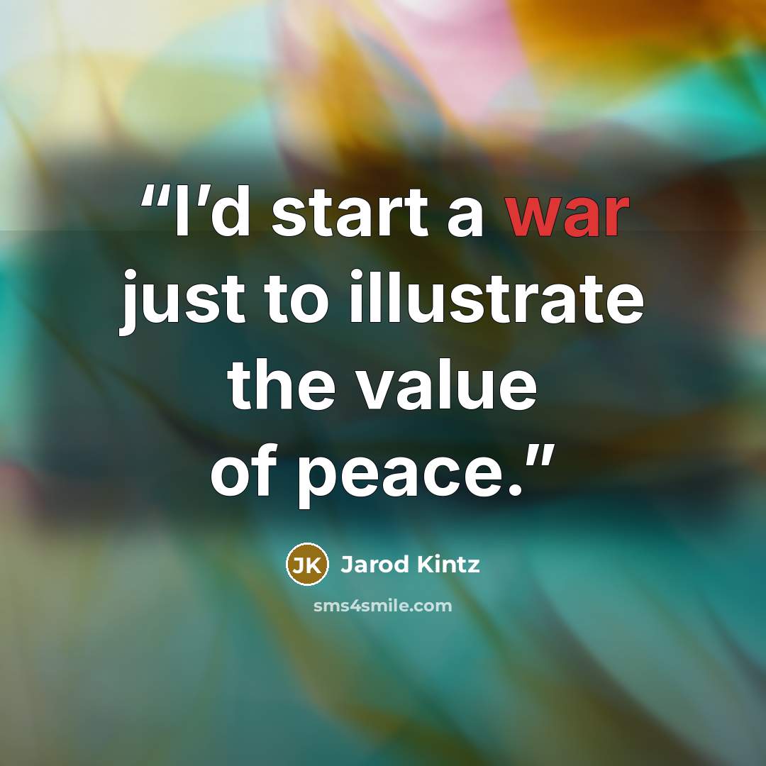 “I’d start a war just to illustrate the value of peace.” quote by Jarod Kintz