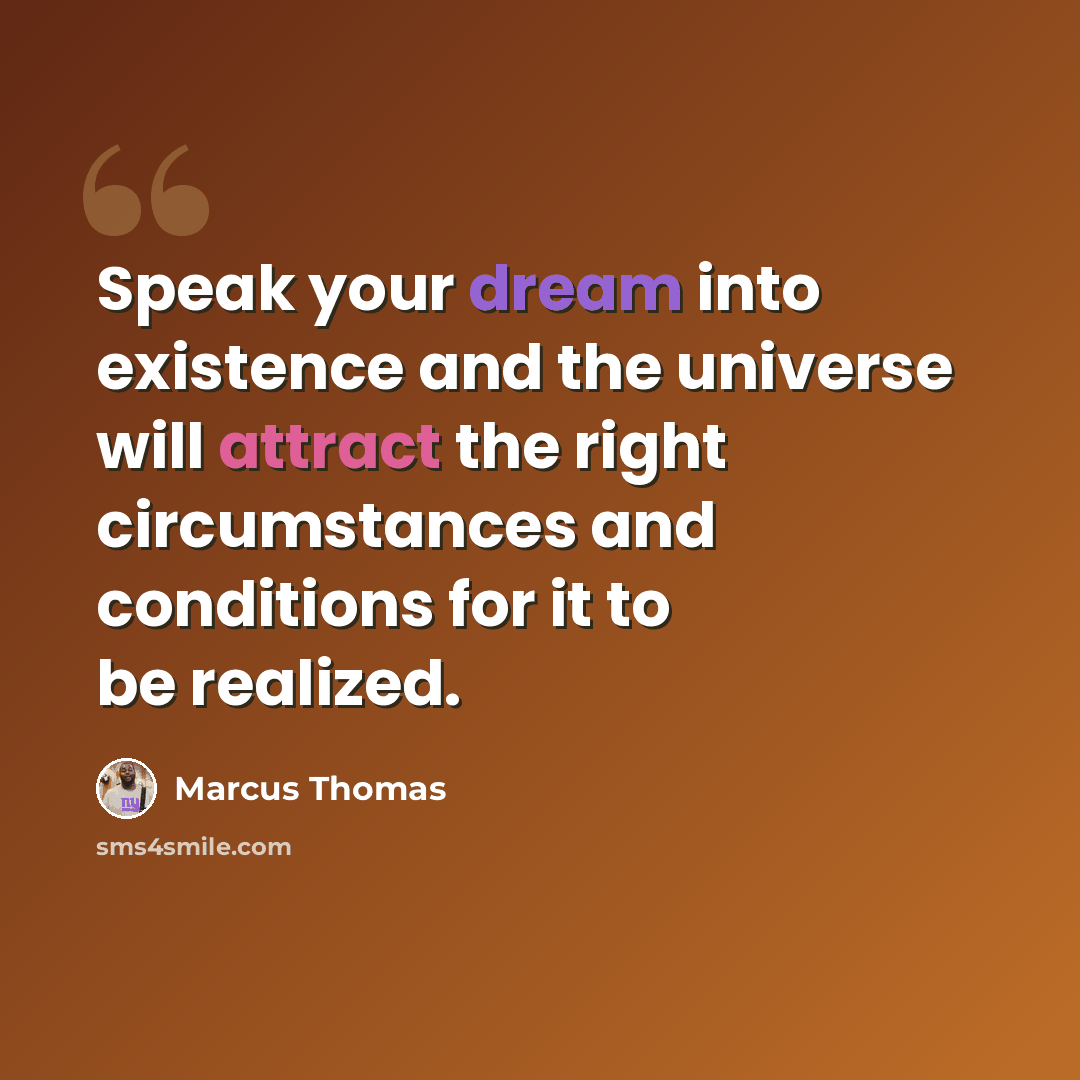 “Speak your dream into existence and the universe will attract the right circumstances and conditions for it to be realized.” quote by Marcus Thomas
