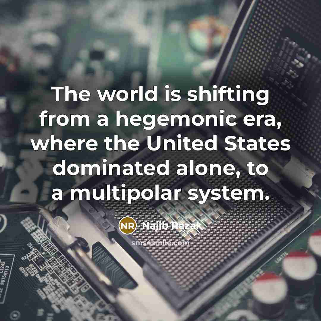 “The world is shifting from a hegemonic era, where the United States dominated alone, to a multipolar system.” quote by Najib Razak