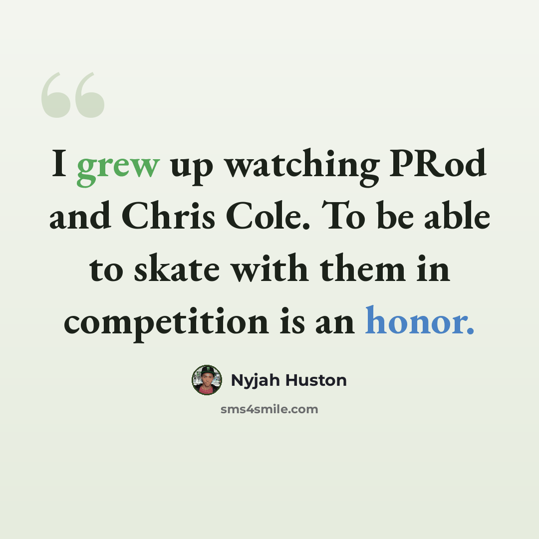 “I grew up watching PRod and Chris Cole. To be able to skate with them in competition is an honor.” quote by Nyjah Huston
