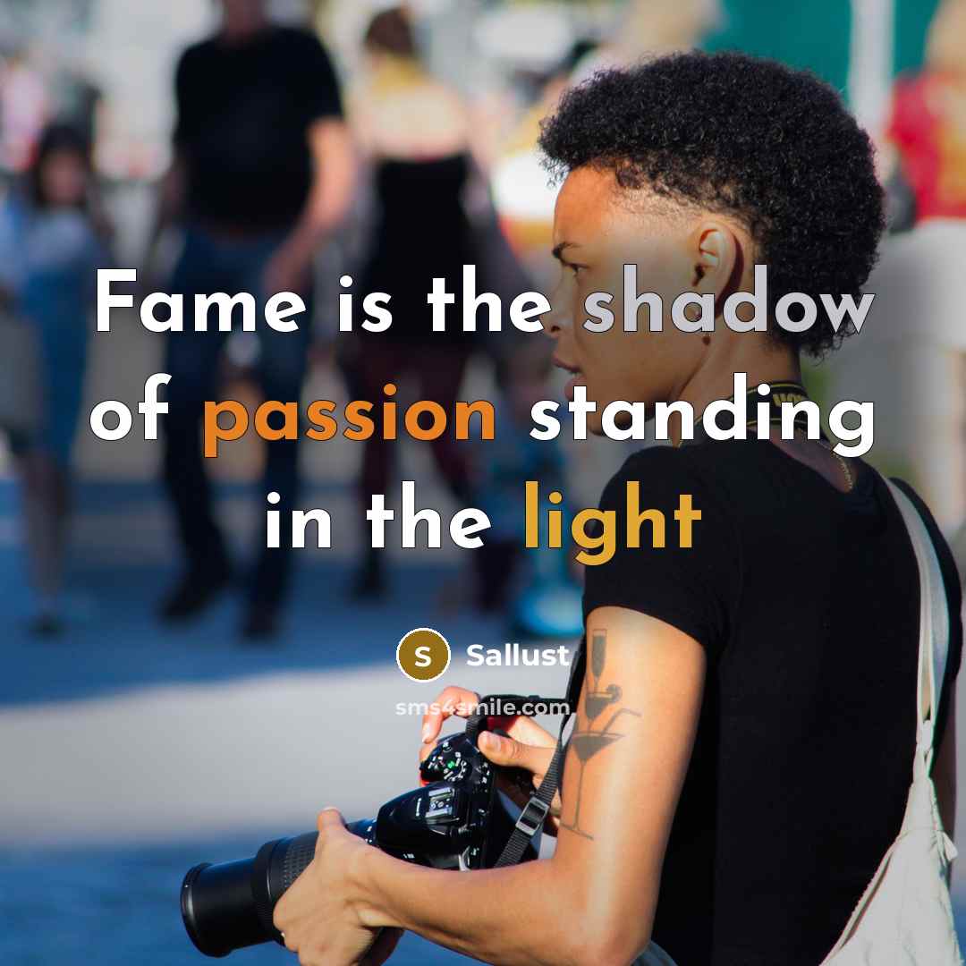 “Fame is the shadow of passion standing in the light” quote by Sallust