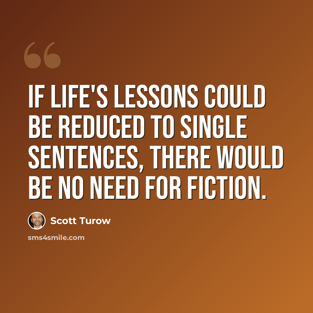 “If life's lessons could be reduced to single sentences, there would be no need for fiction.” quote by Scott Turow