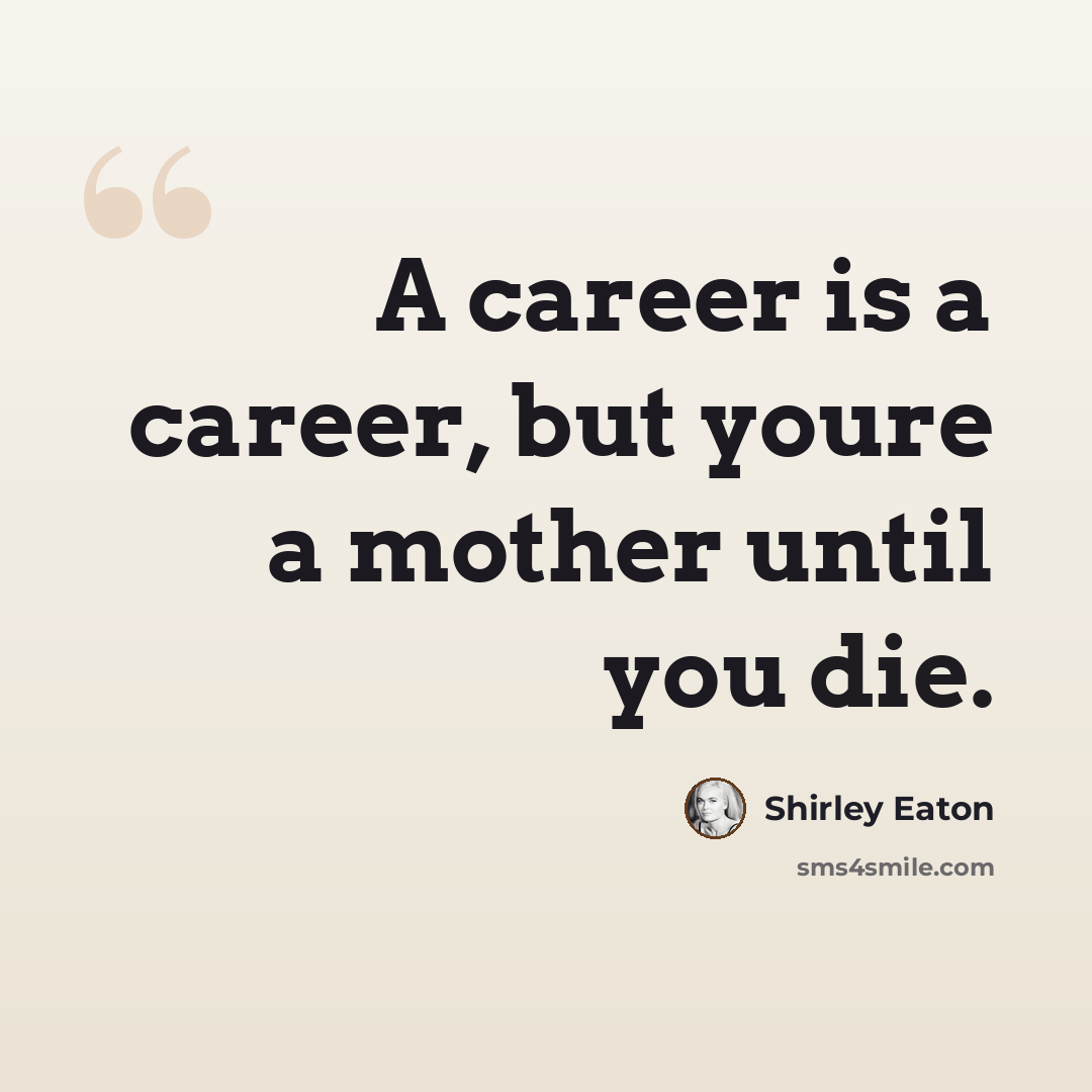 “A career is a career, but youre a mother until you die.” quote by Shirley Eaton