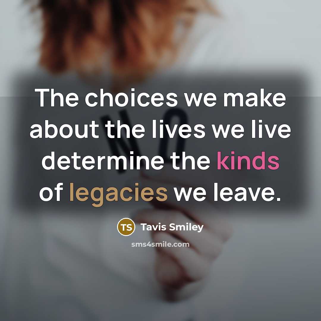 “The choices we make about the lives we live determine the kinds of legacies we leave.” quote by Tavis Smiley