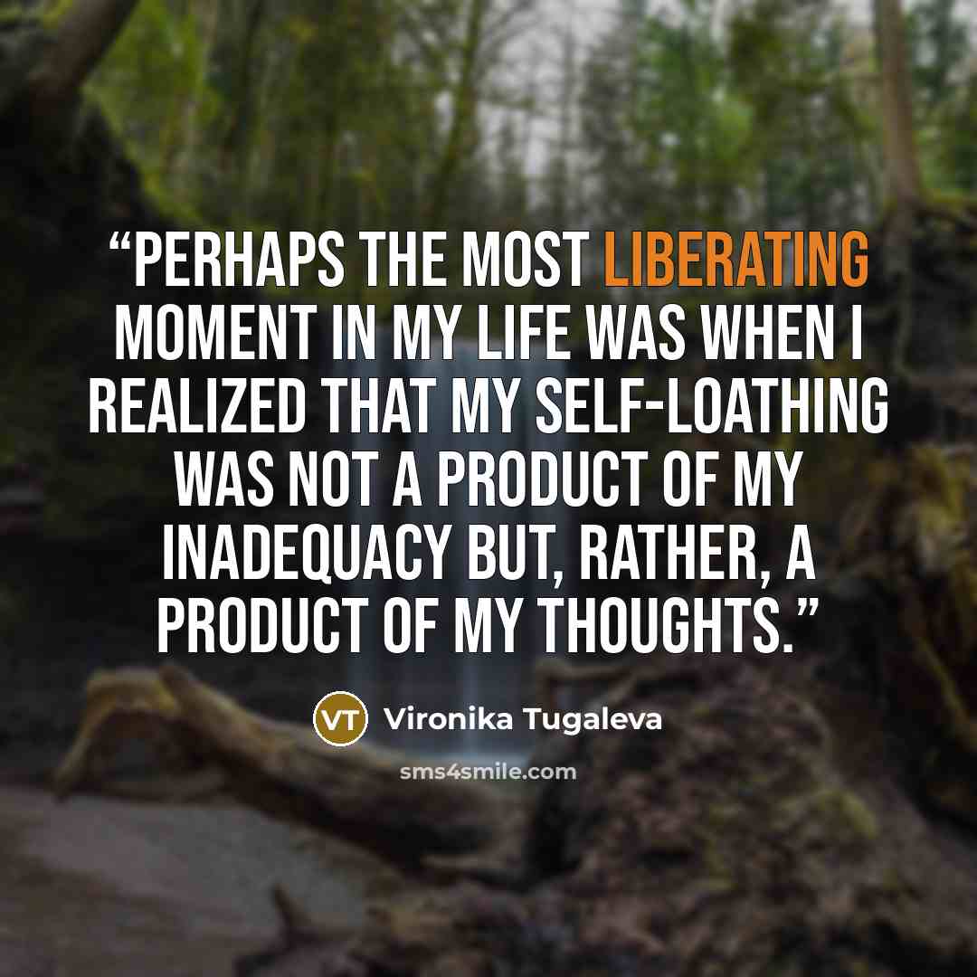 “Perhaps the most liberating moment in my life was when I realized that my self-loathing was not a product of my inadequacy but, rather, a product of my thoughts.” quote by Vironika Tugaleva