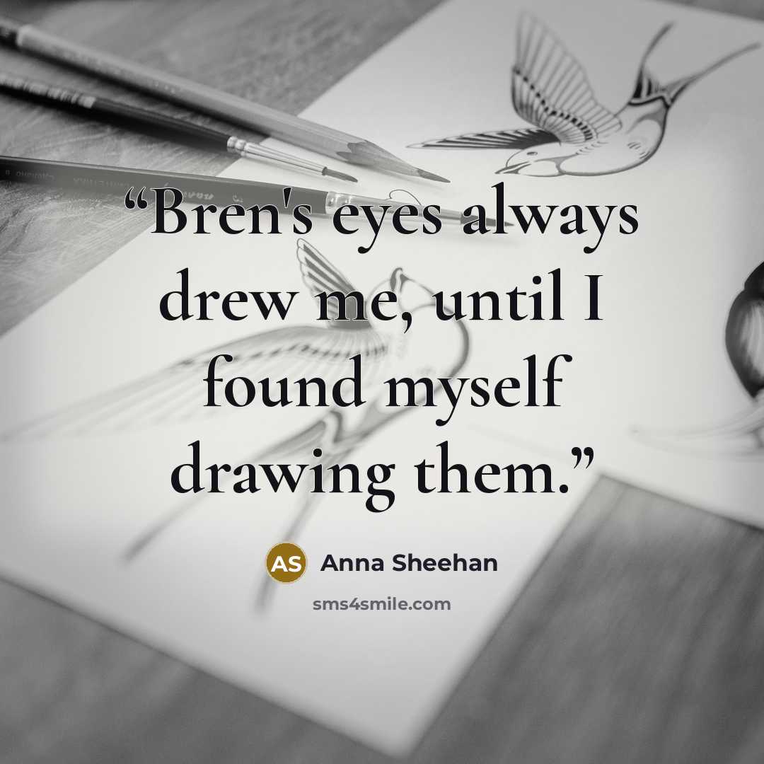 “Bren's eyes always drew me, until I found myself drawing them.” quote by Anna Sheehan