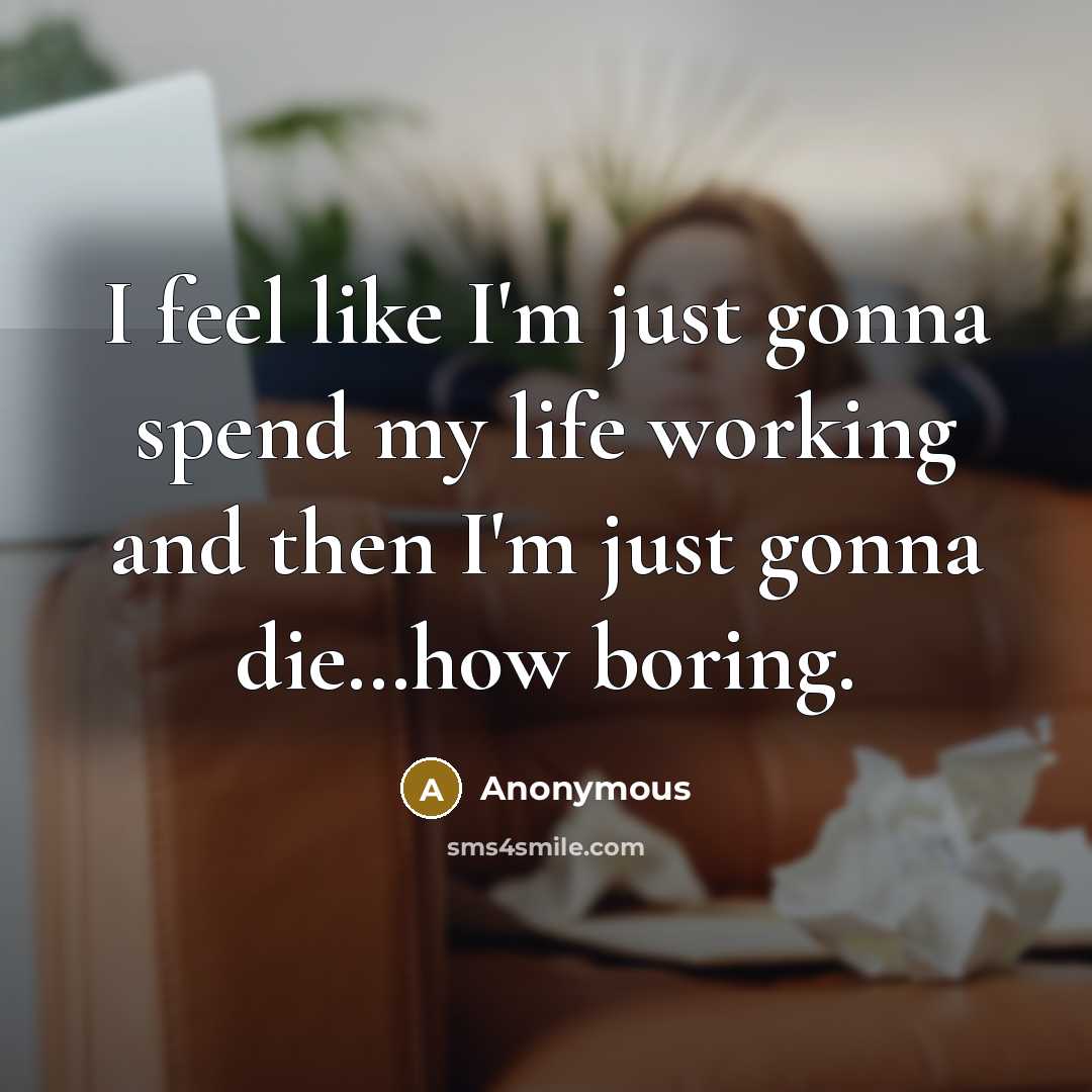 “I feel like I'm just gonna spend my life working and then I'm just gonna die…how boring.” quote by Anonymous