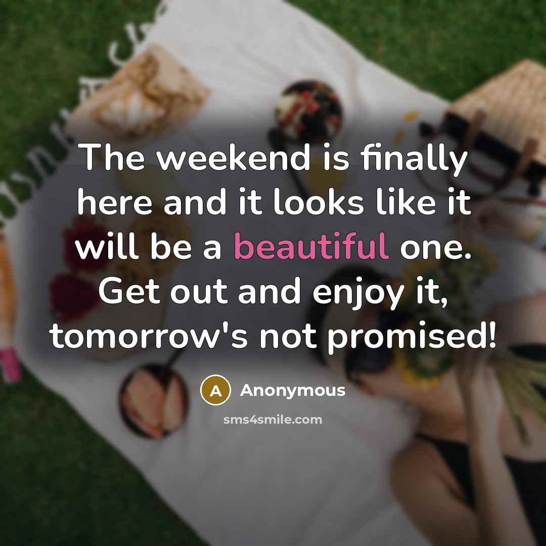 “The weekend is finally here and it looks like it will be a beautiful one. Get out and enjoy it, tomorrow's not promised!” quote by Anonymous