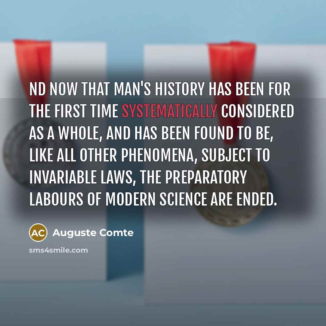 “nd now that man's history has been for the first time systematically considered as a whole, and has been found to be, like all other phenomena, subject to invariable laws, the preparatory labours of modern Science are ended.” quote by Auguste Comte
