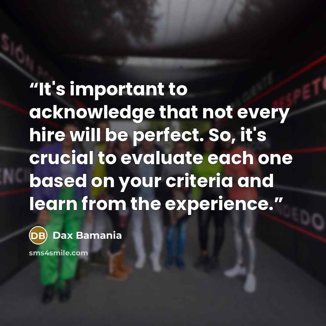 “It's important to acknowledge that not every hire will be perfect. So, it's crucial to evaluate each one based on your criteria and learn from the experience.” quote by Dax Bamania