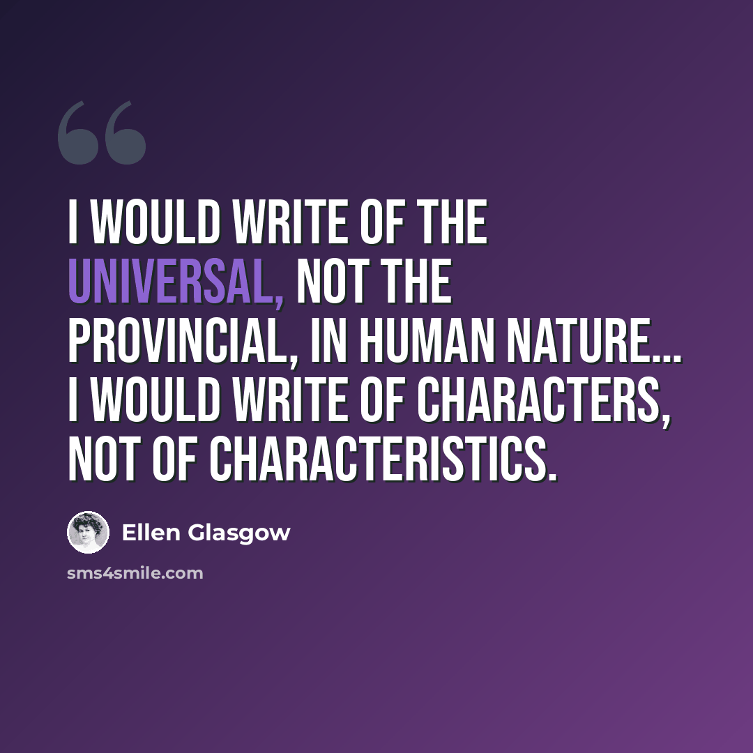 “I would write of the universal, not the provincial, in human nature… I would write of characters, not of characteristics.” quote by Ellen Glasgow