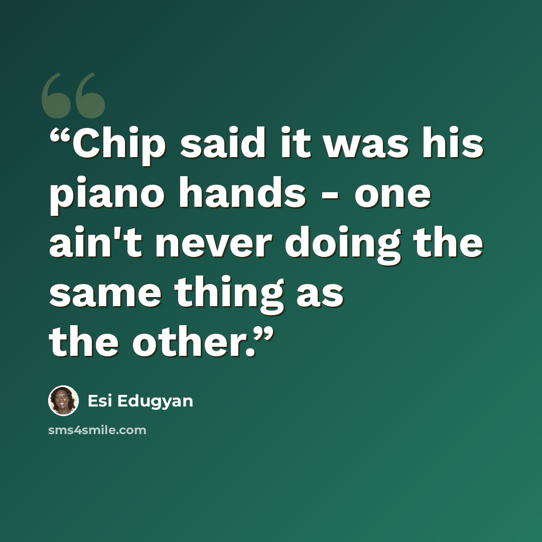 “Chip said it was his piano hands - one ain't never doing the same thing as the other.” quote by Esi Edugyan