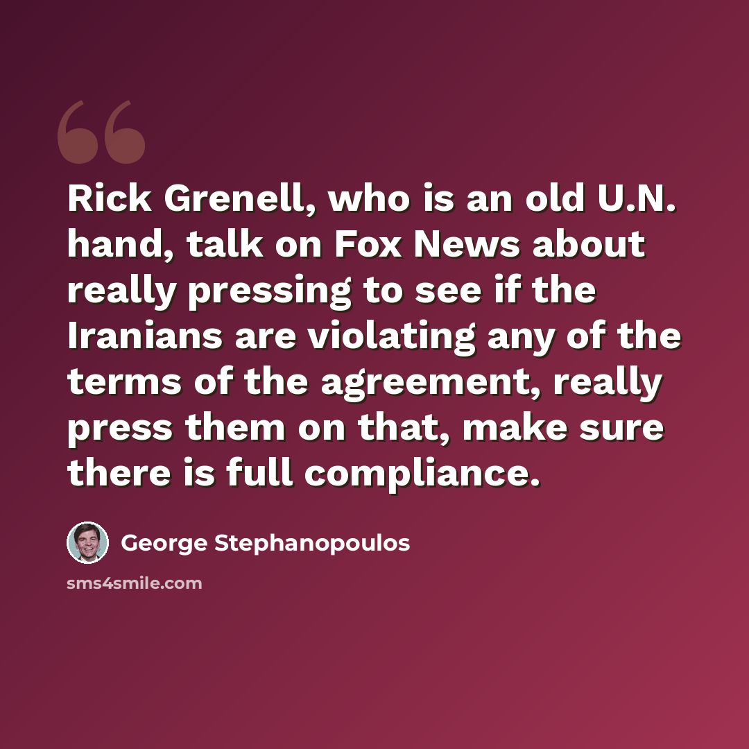 “Rick Grenell, who is an old U.N. hand, talk on Fox News about really pressing to see if the Iranians are violating any of the terms of the agreement, really press them on that, make sure there is full compliance.” quote by George Stephanopoulos
