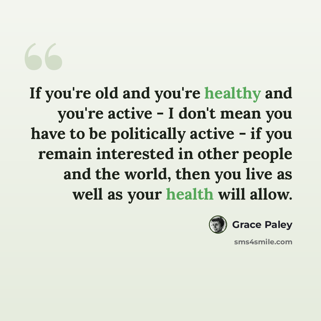 “If you're old and you're healthy and you're active - I don't mean you have to be politically active - if you remain interested in other people and the world, then you live as well as your health will allow.” quote by Grace Paley