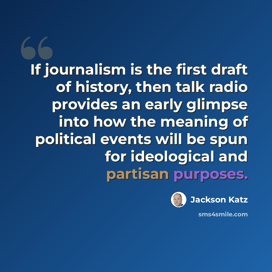 “If journalism is the first draft of history, then talk radio provides an early glimpse into how the meaning of political events will be spun for ideological and partisan purposes.” quote by Jackson Katz