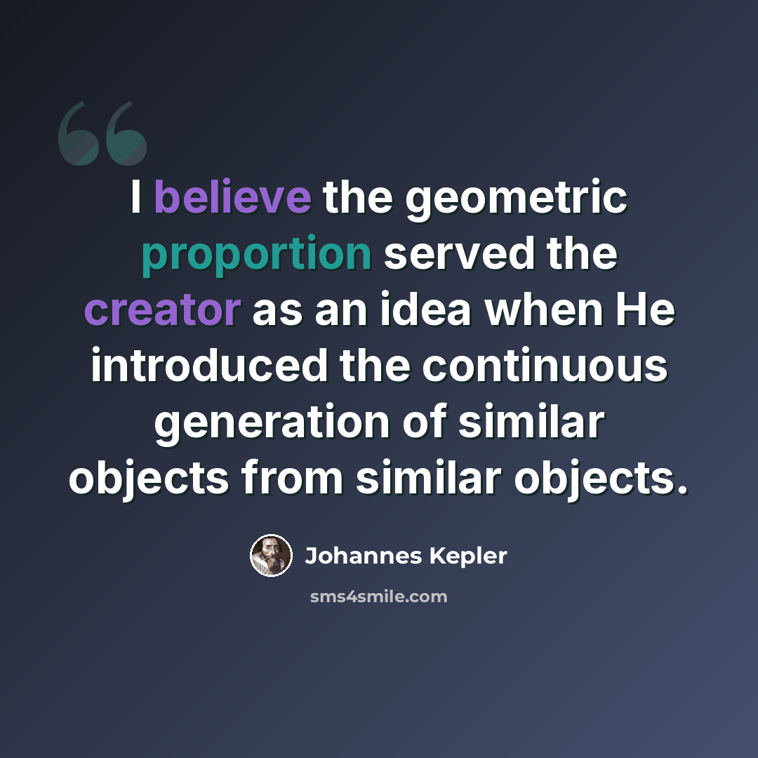 “I believe the geometric proportion served the creator as an idea when He introduced the continuous generation of similar objects from similar objects.” quote by Johannes Kepler