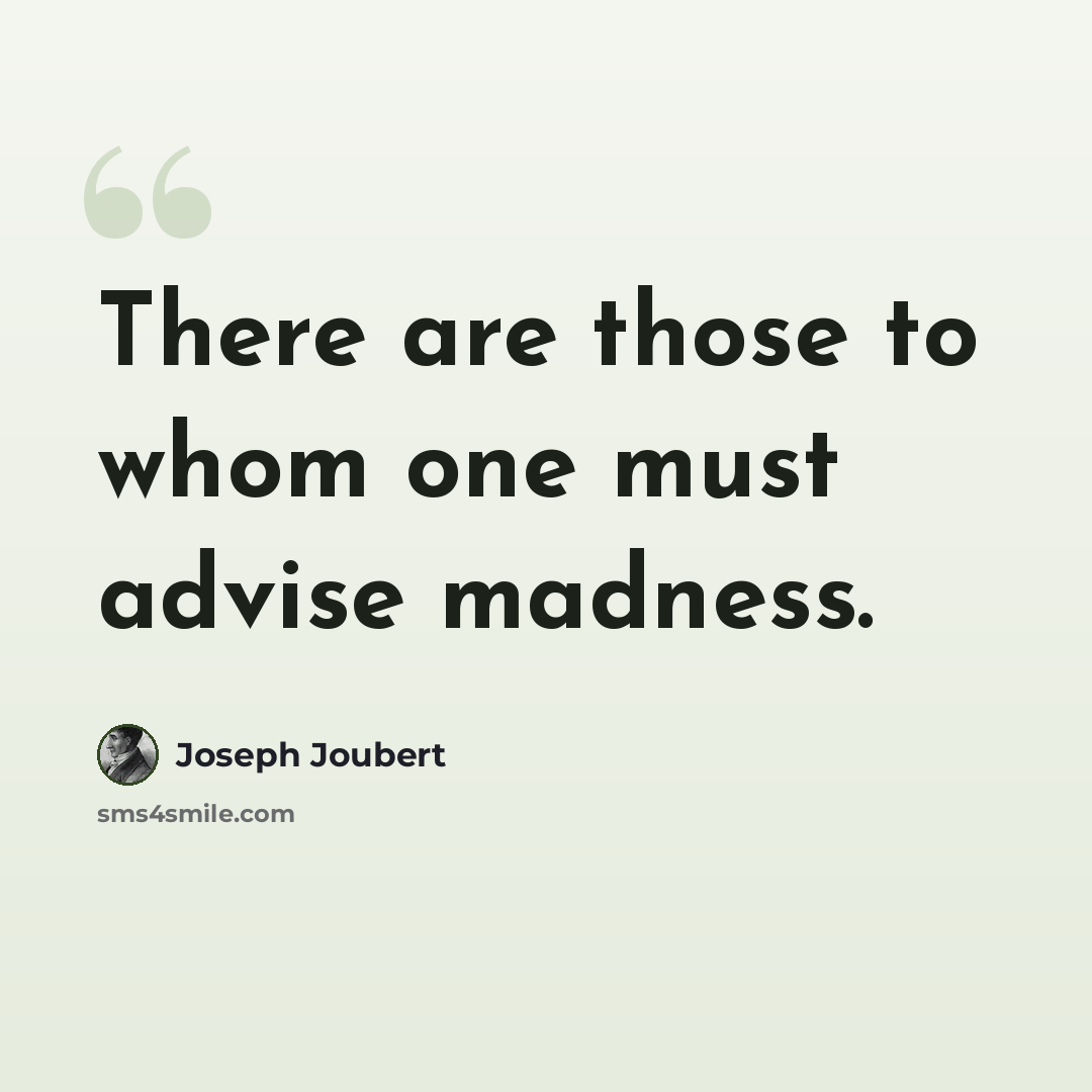 “There are those to whom one must advise madness.” quote by Joseph Joubert
