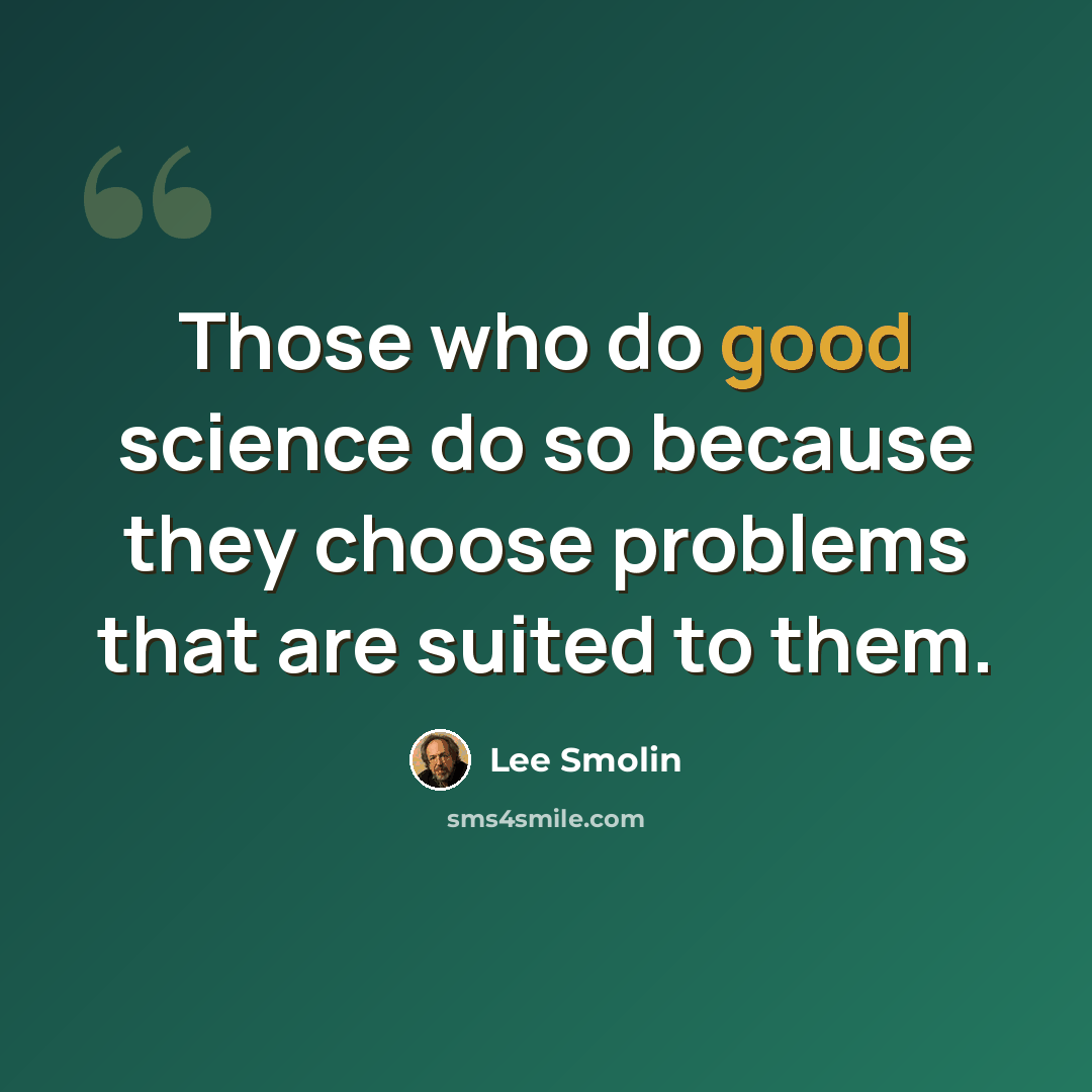 “Those who do good science do so because they choose problems that are suited to them.” quote by Lee Smolin
