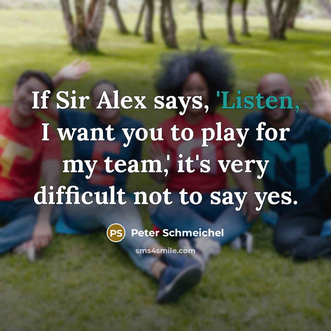 “If Sir Alex says, 'Listen, I want you to play for my team,' it's very difficult not to say yes.” quote by Peter Schmeichel
