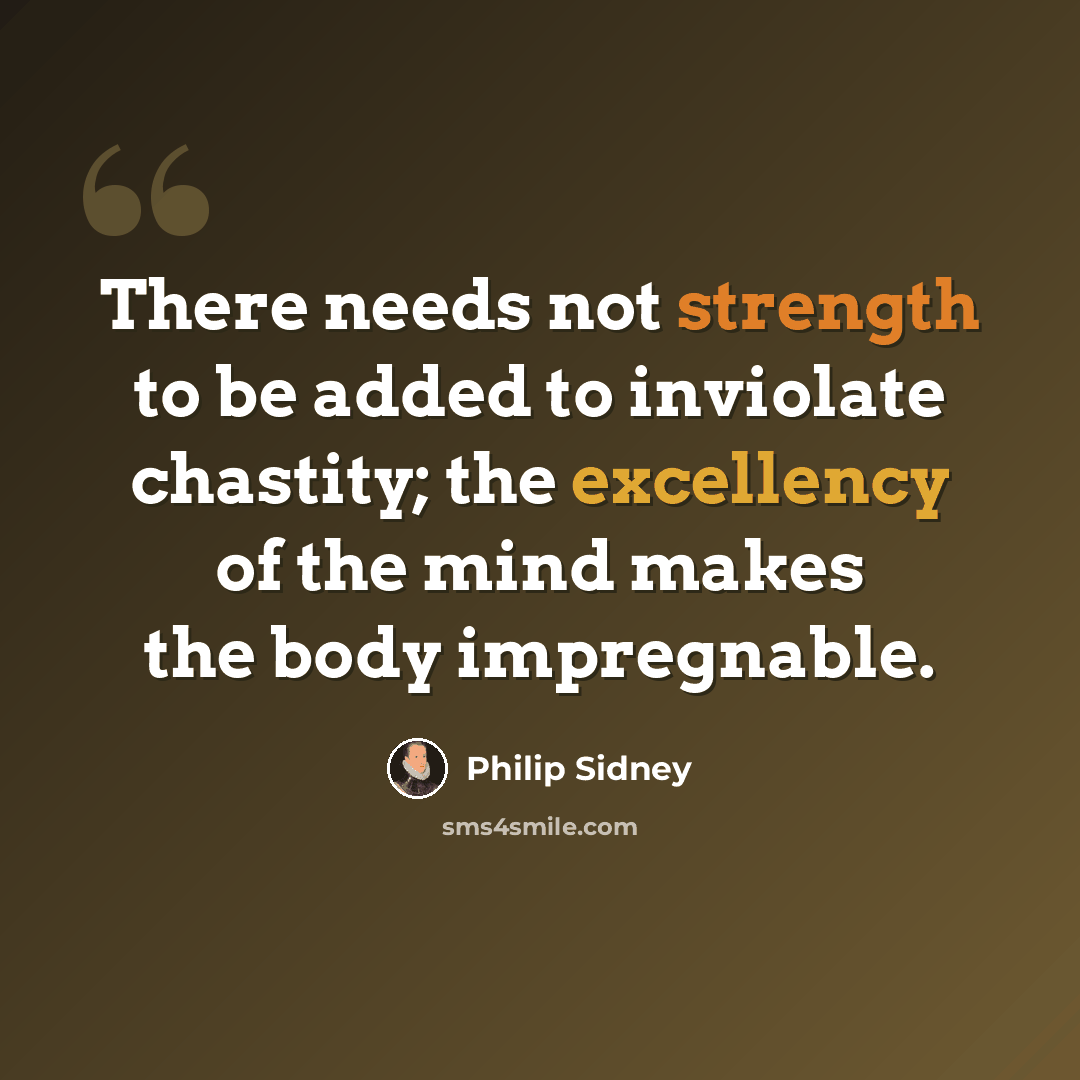 “There needs not strength to be added to inviolate chastity; the excellency of the mind makes the body impregnable.” quote by Philip Sidney
