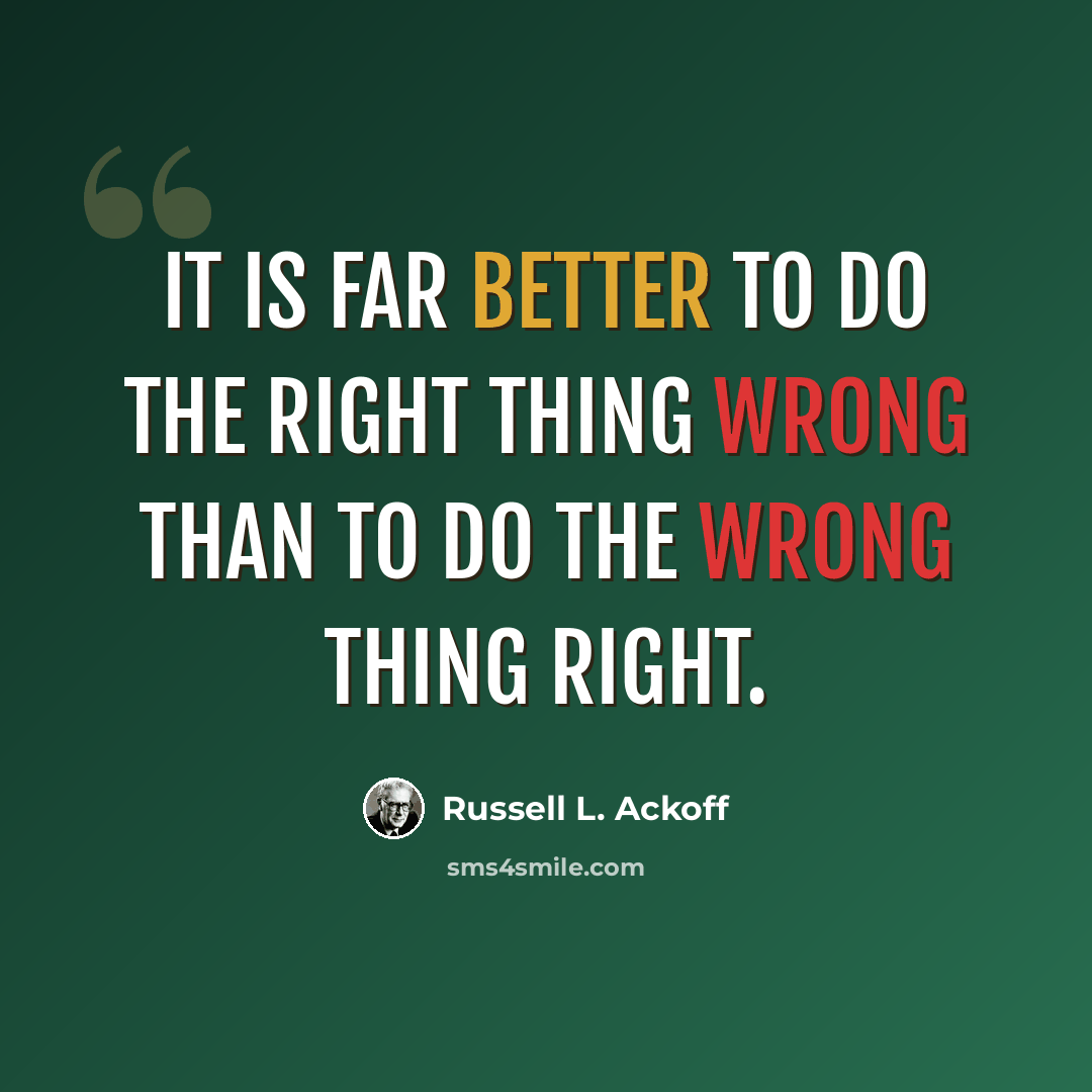 “It is far better to do the right thing wrong than to do the wrong thing right.” quote by Russell L. Ackoff