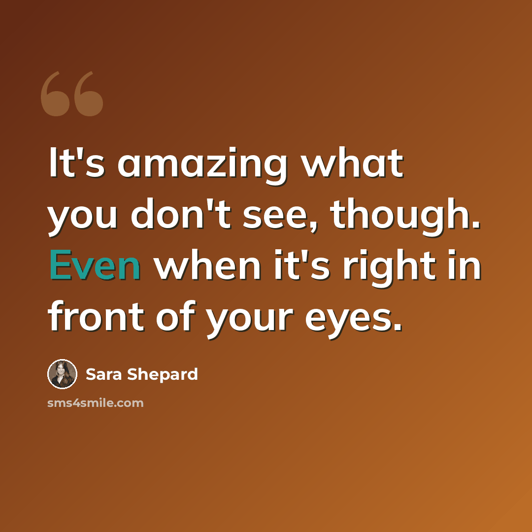 “It's amazing what you don't see, though. Even when it's right in front of your eyes.” quote by Sara Shepard