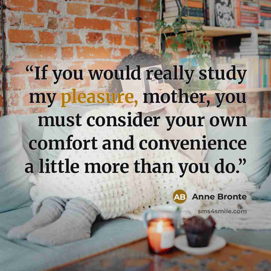 “If you would really study my pleasure, mother, you must consider your own comfort and convenience a little more than you do.” quote by Anne Brontë