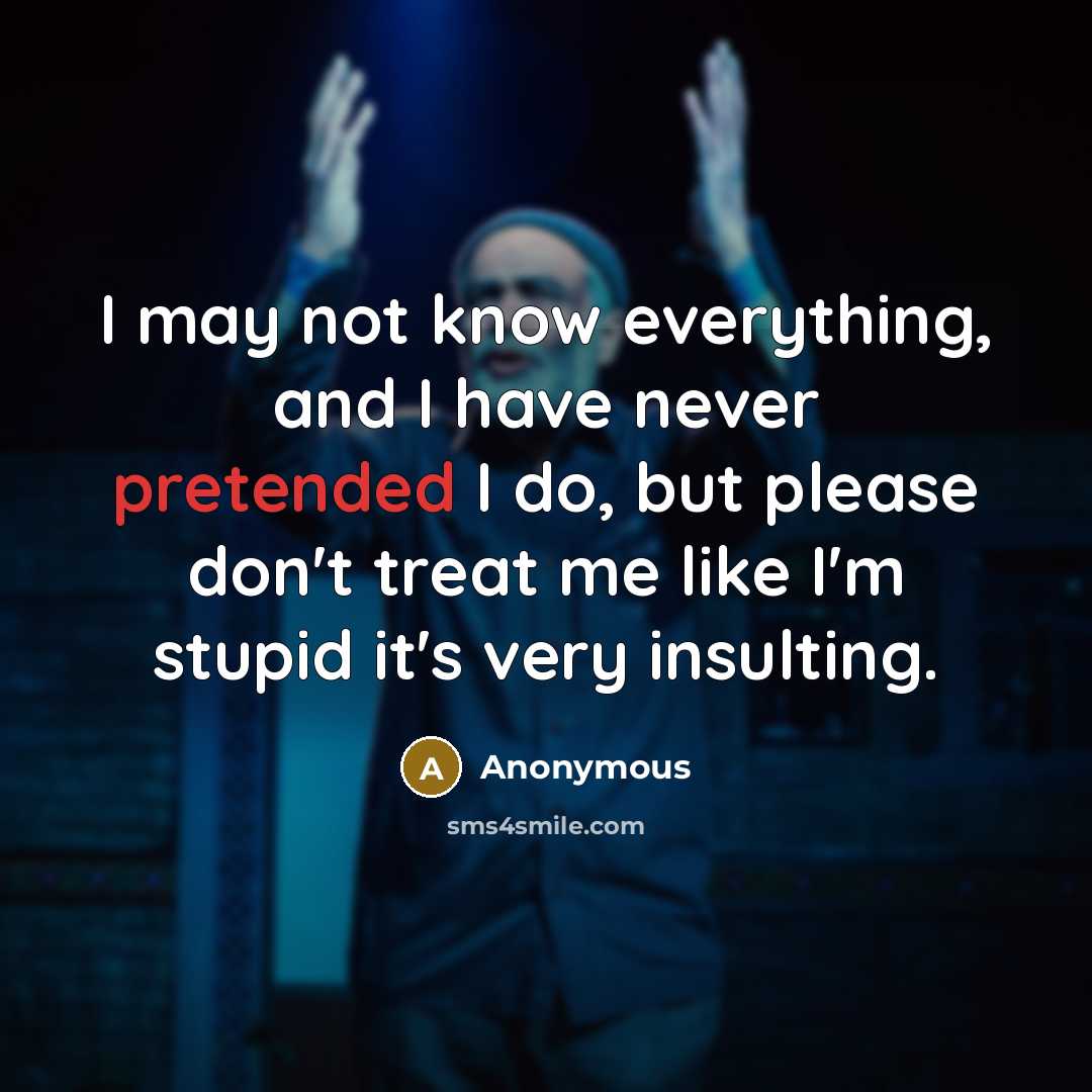 “I may not know everything, and I have never pretended I do, but please don't treat me like I'm stupid it's very insulting.” quote by Anonymous