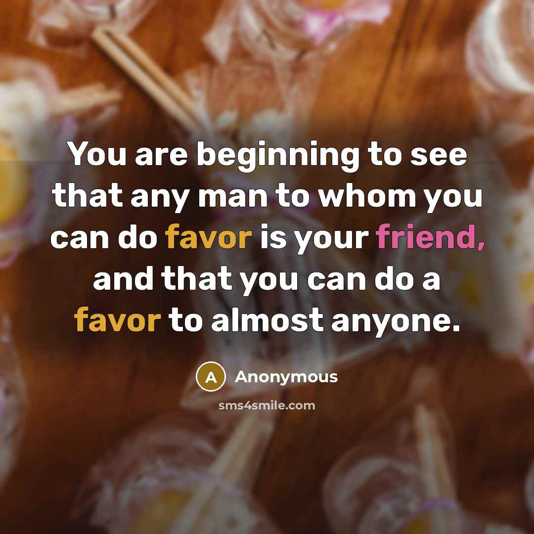 “You are beginning to see that any man to whom you can do favor is your friend, and that you can do a favor to almost anyone.” quote by Anonymous