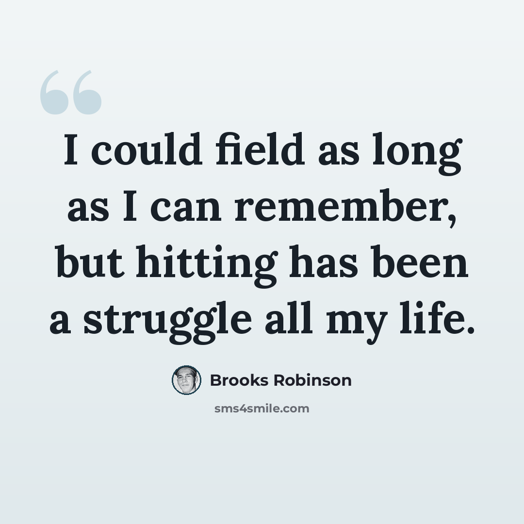 “I could field as long as I can remember, but hitting has been a struggle all my life.” quote by Brooks Robinson
