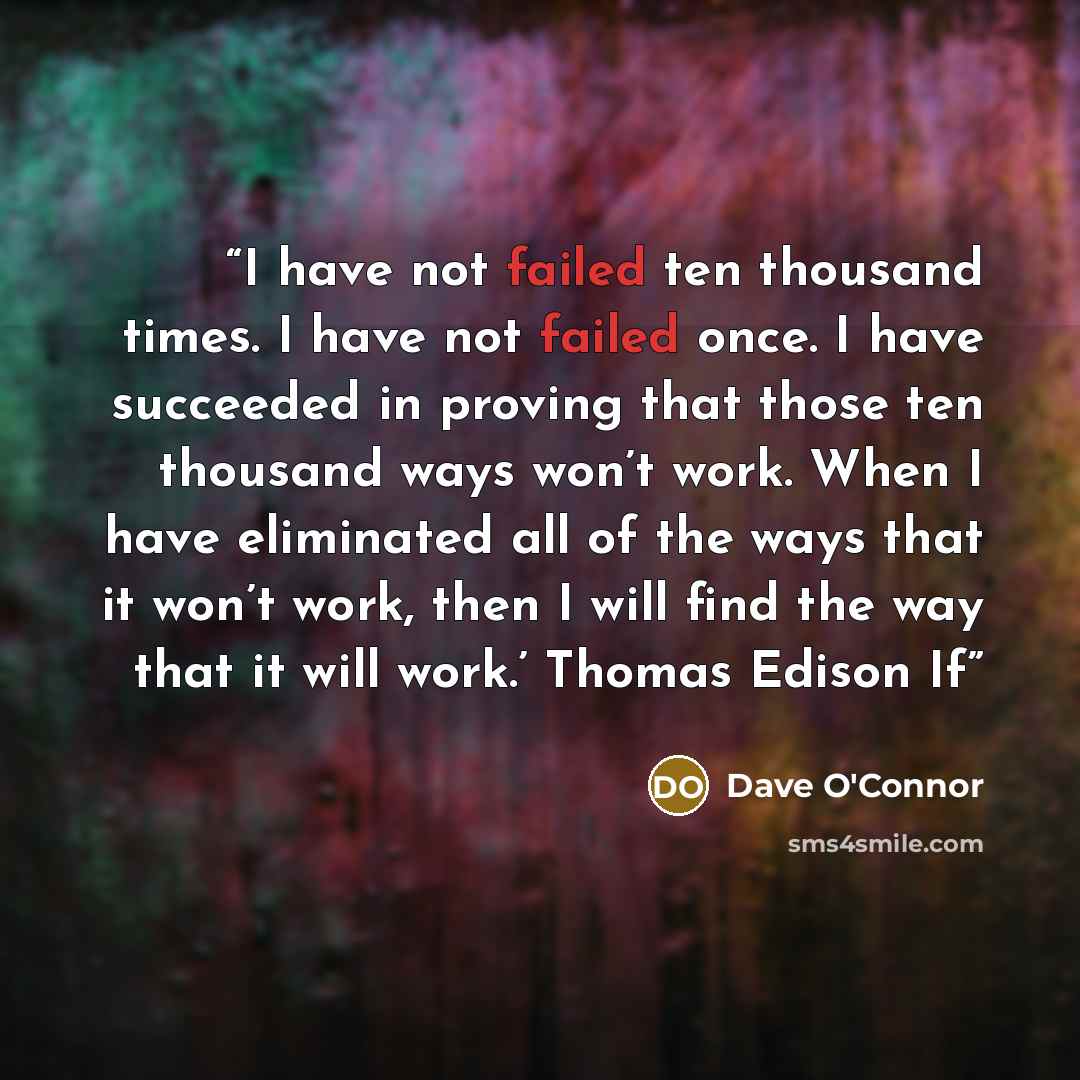 “I have not failed ten thousand times. I have not failed once. I have succeeded in proving that those ten thousand ways won’t work. When I have eliminated all of the ways that it won’t work, then I will find the way that it will work.’ Thomas Edison If” quote by Dave O'Connor