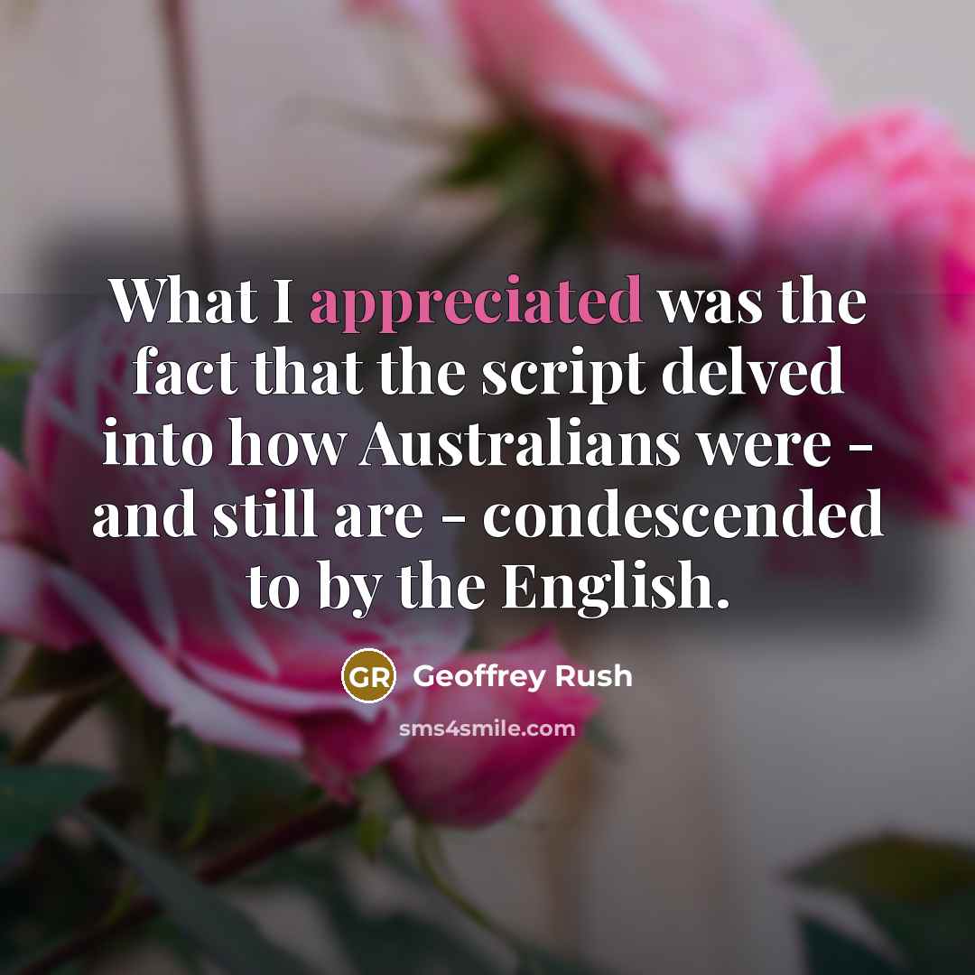 “What I appreciated was the fact that the script delved into how Australians were - and still are - condescended to by the English.” quote by Geoffrey Rush
