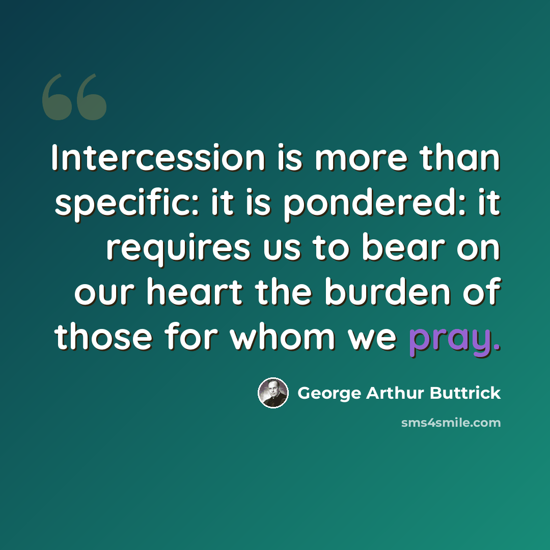 “Intercession is more than specific: it is pondered: it requires us to bear on our heart the burden of those for whom we pray.” quote by George Arthur Buttrick