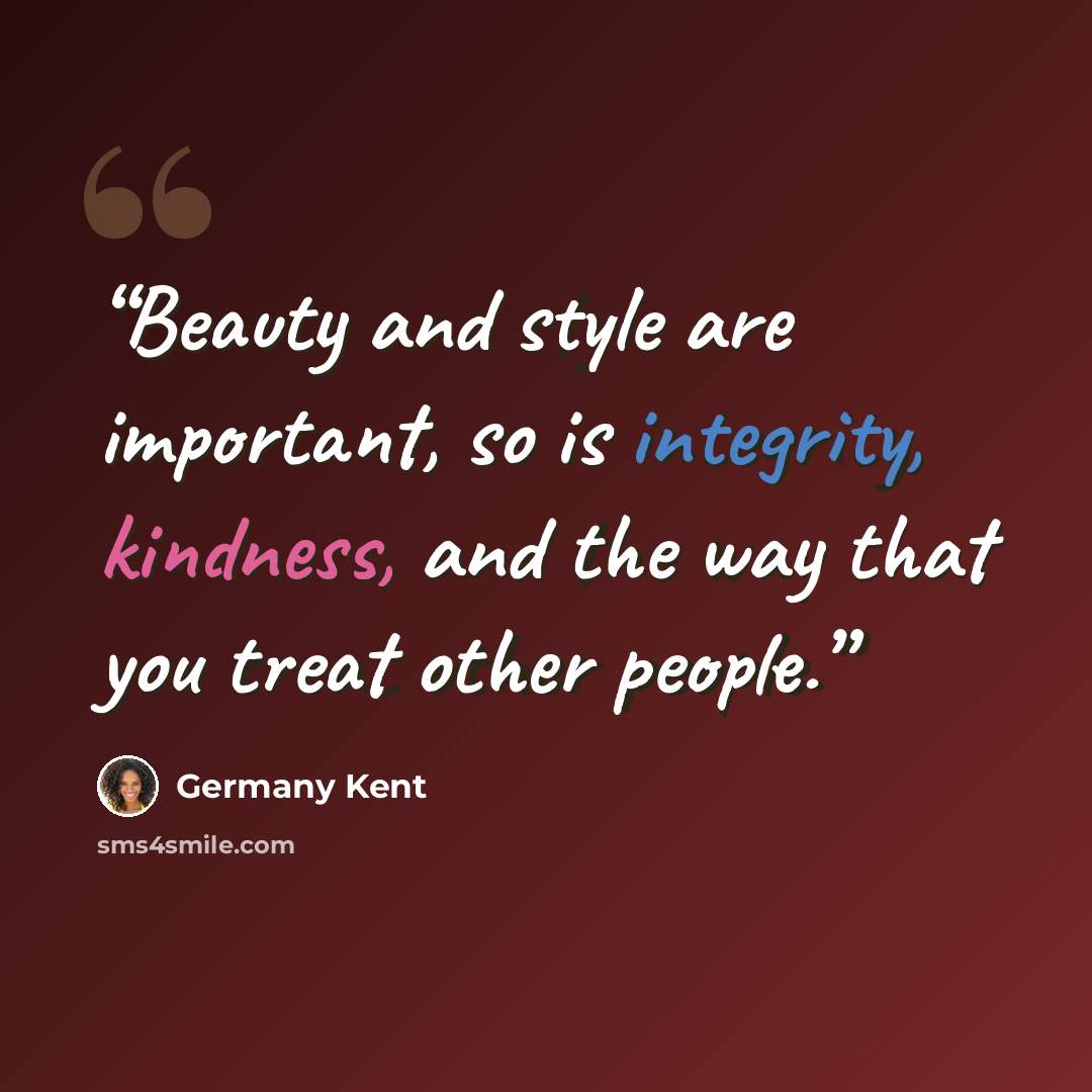 “Beauty and style are important, so is integrity, kindness, and the way that you treat other people.” quote by Germany Kent