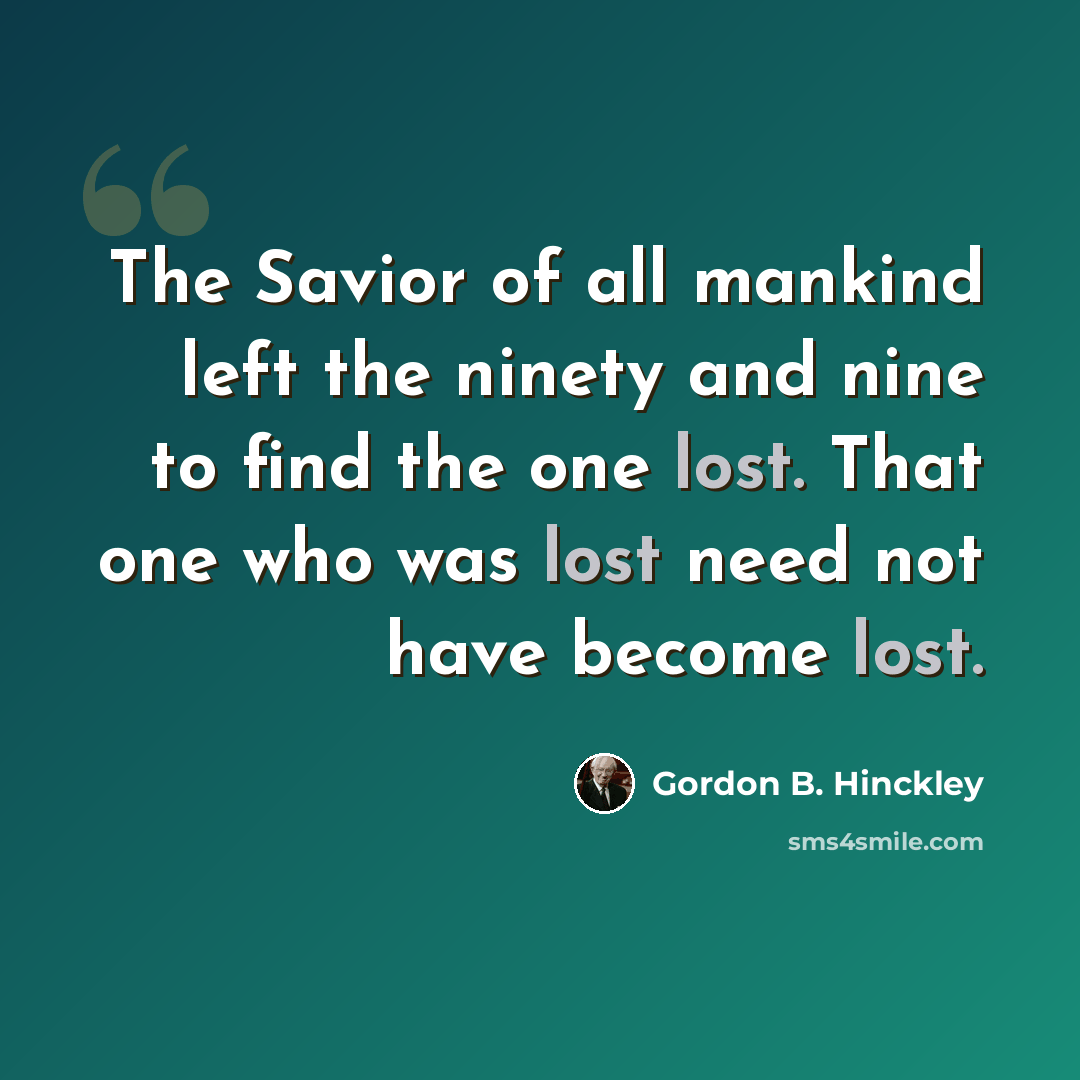 “The Savior of all mankind left the ninety and nine to find the one lost. That one who was lost need not have become lost.” quote by Gordon B. Hinckley