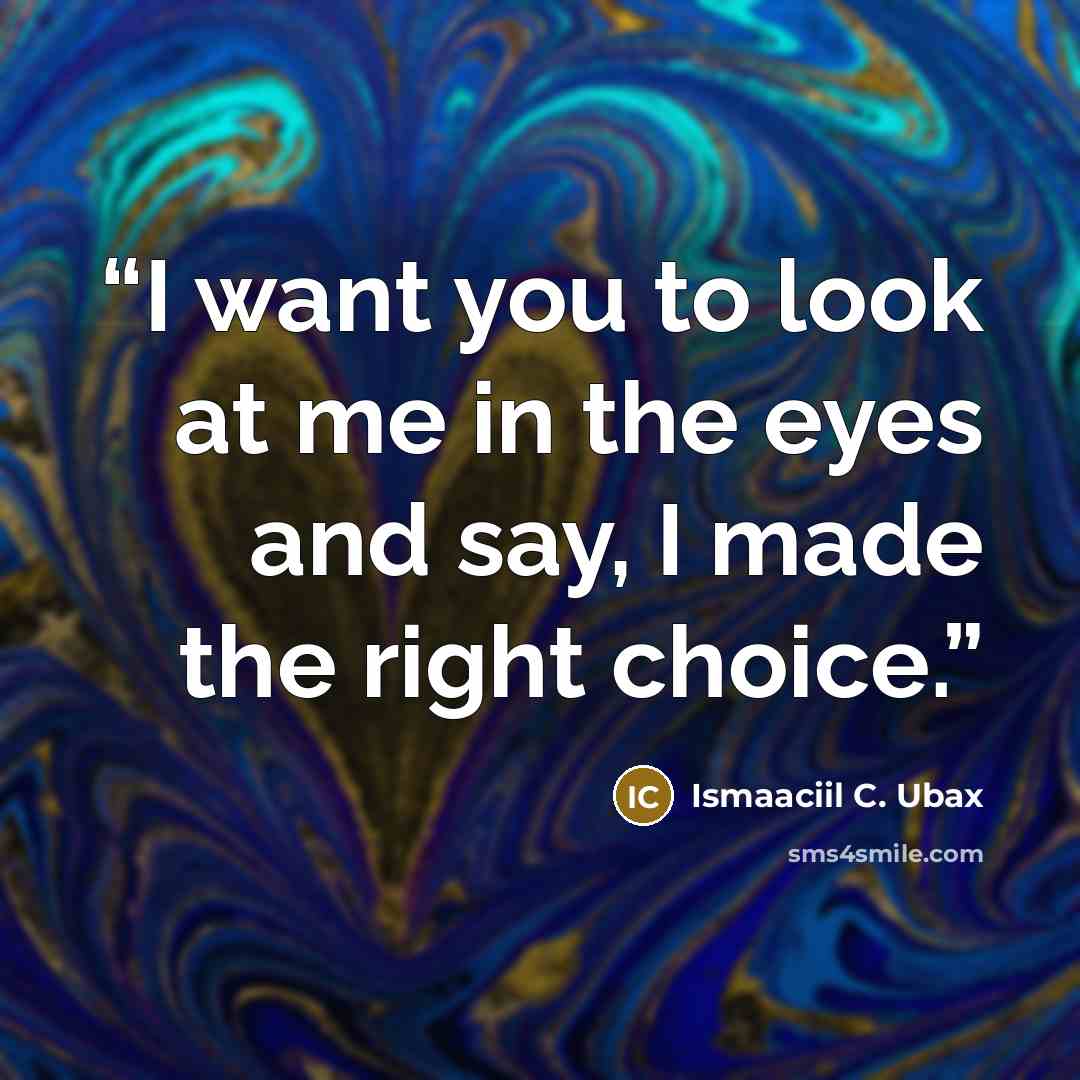 “I want you to look at me in the eyes and say, I made the right choice.” quote by Ismaaciil C. Ubax