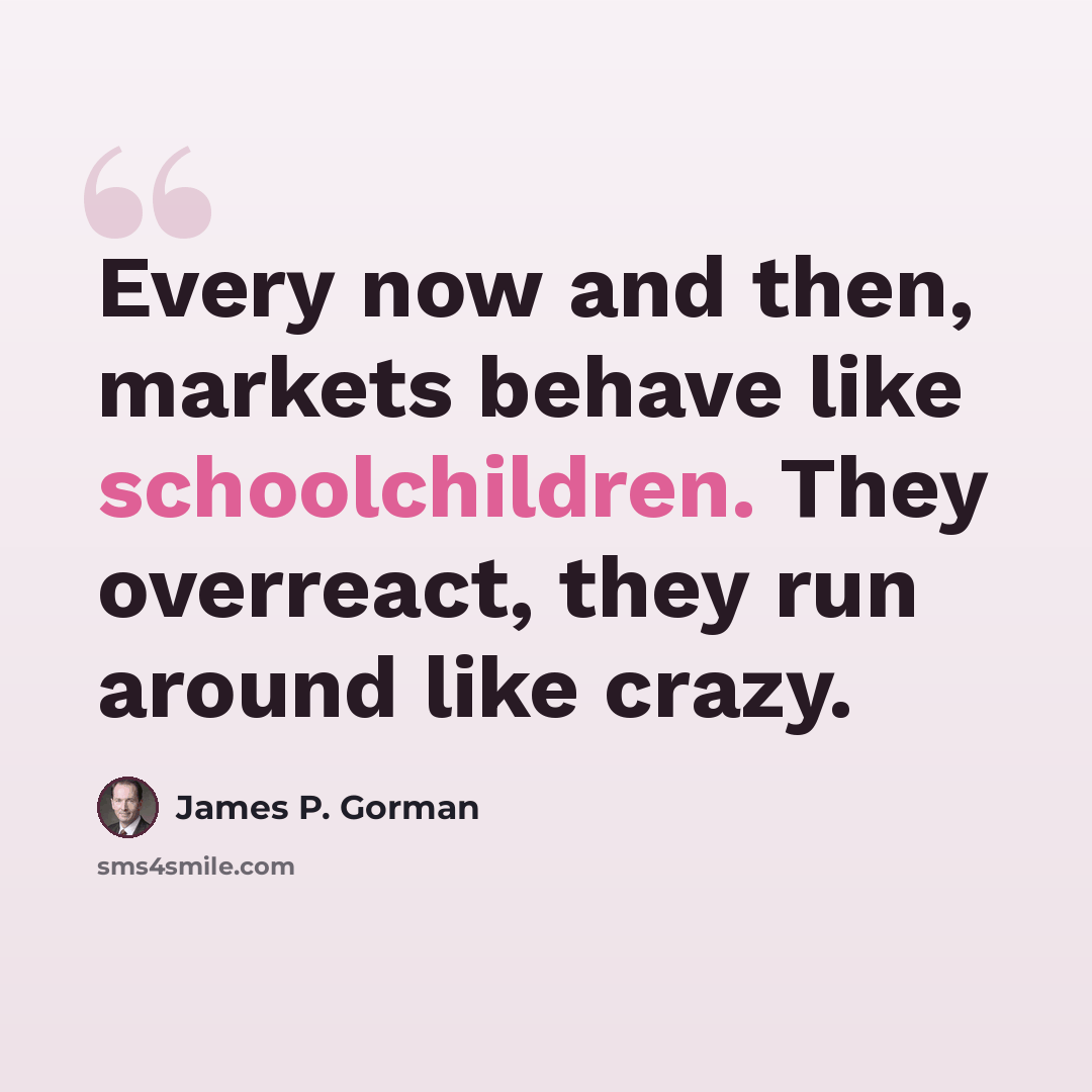 “Every now and then, markets behave like schoolchildren. They overreact, they run around like crazy.” quote by James P. Gorman