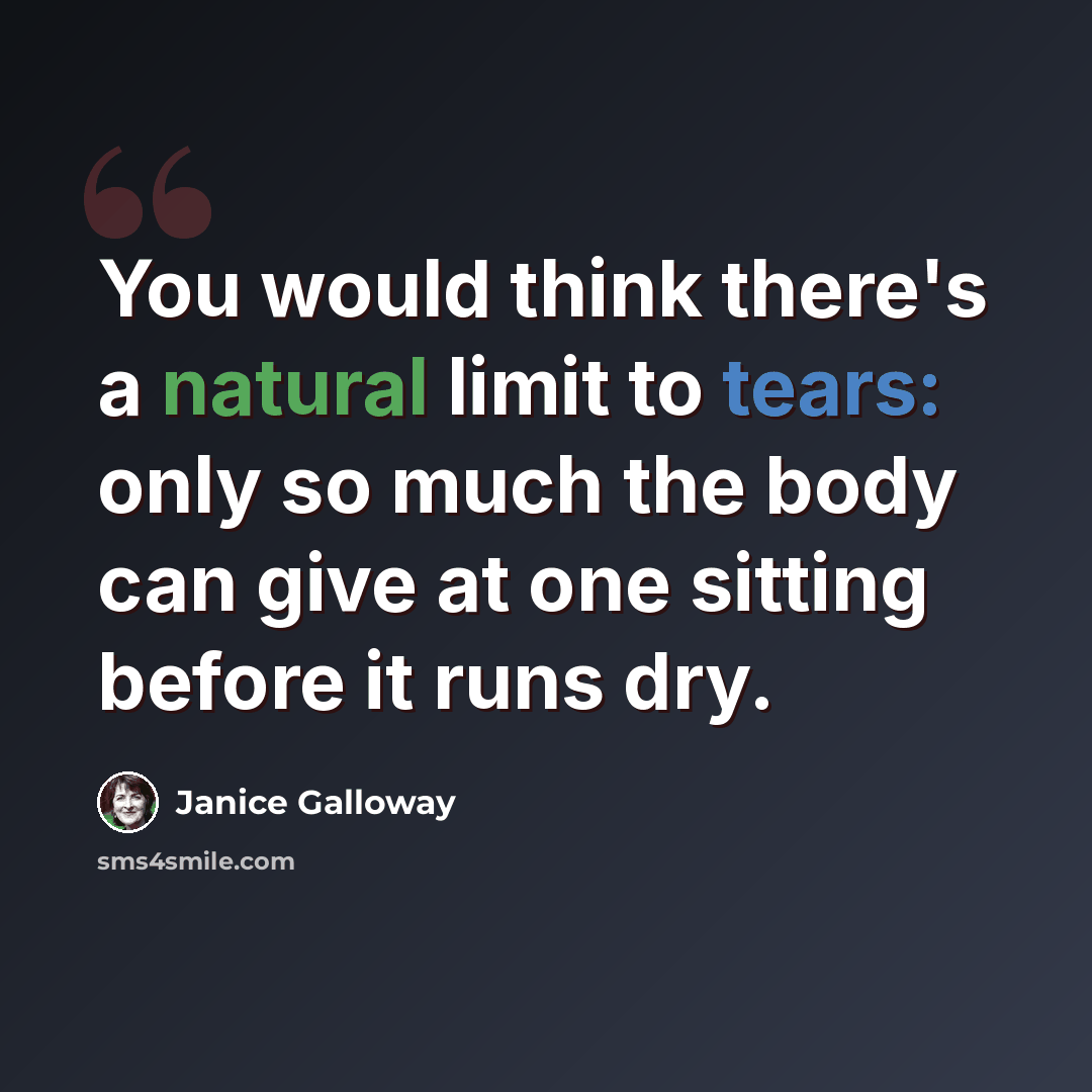 “You would think there's a natural limit to tears: only so much the body can give at one sitting before it runs dry.” quote by Janice Galloway