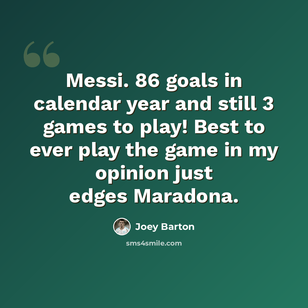 “Messi. 86 goals in calendar year and still 3 games to play! Best to ever play the game in my opinion just edges Maradona.” quote by Joey Barton