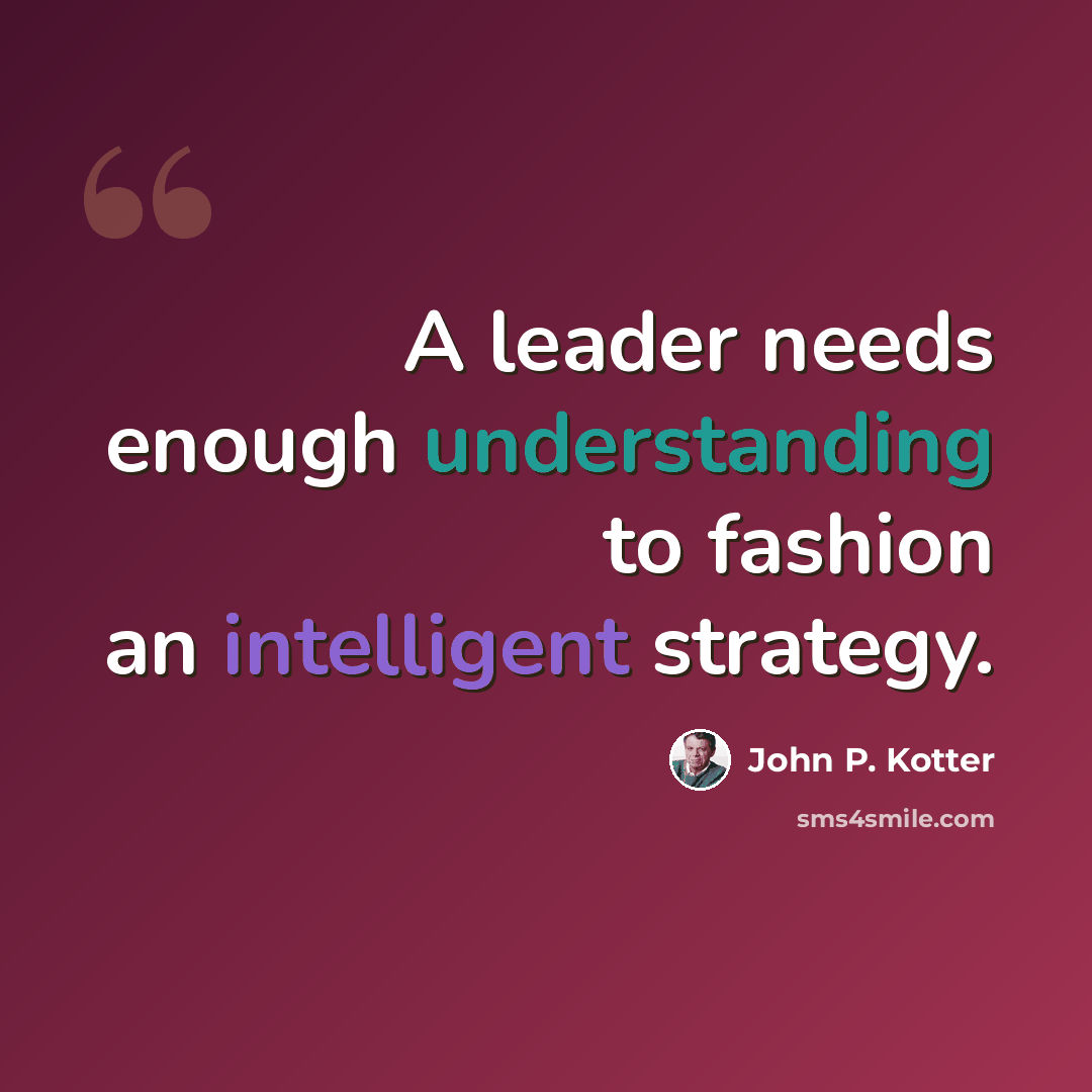 “A leader needs enough understanding to fashion an intelligent strategy.” quote by John P. Kotter