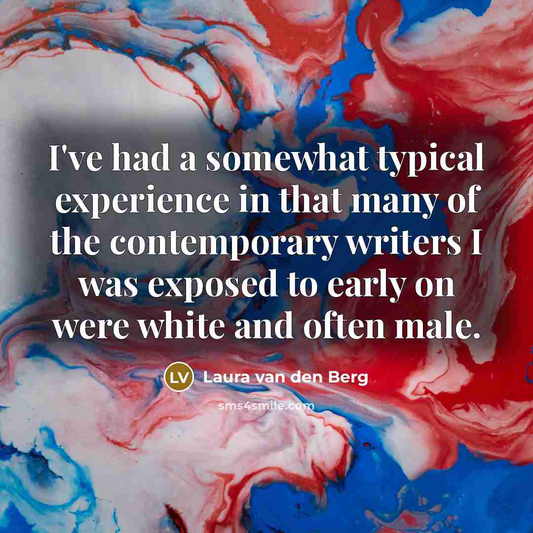 “I've had a somewhat typical experience in that many of the contemporary writers I was exposed to early on were white and often male.” quote by Laura van den Berg