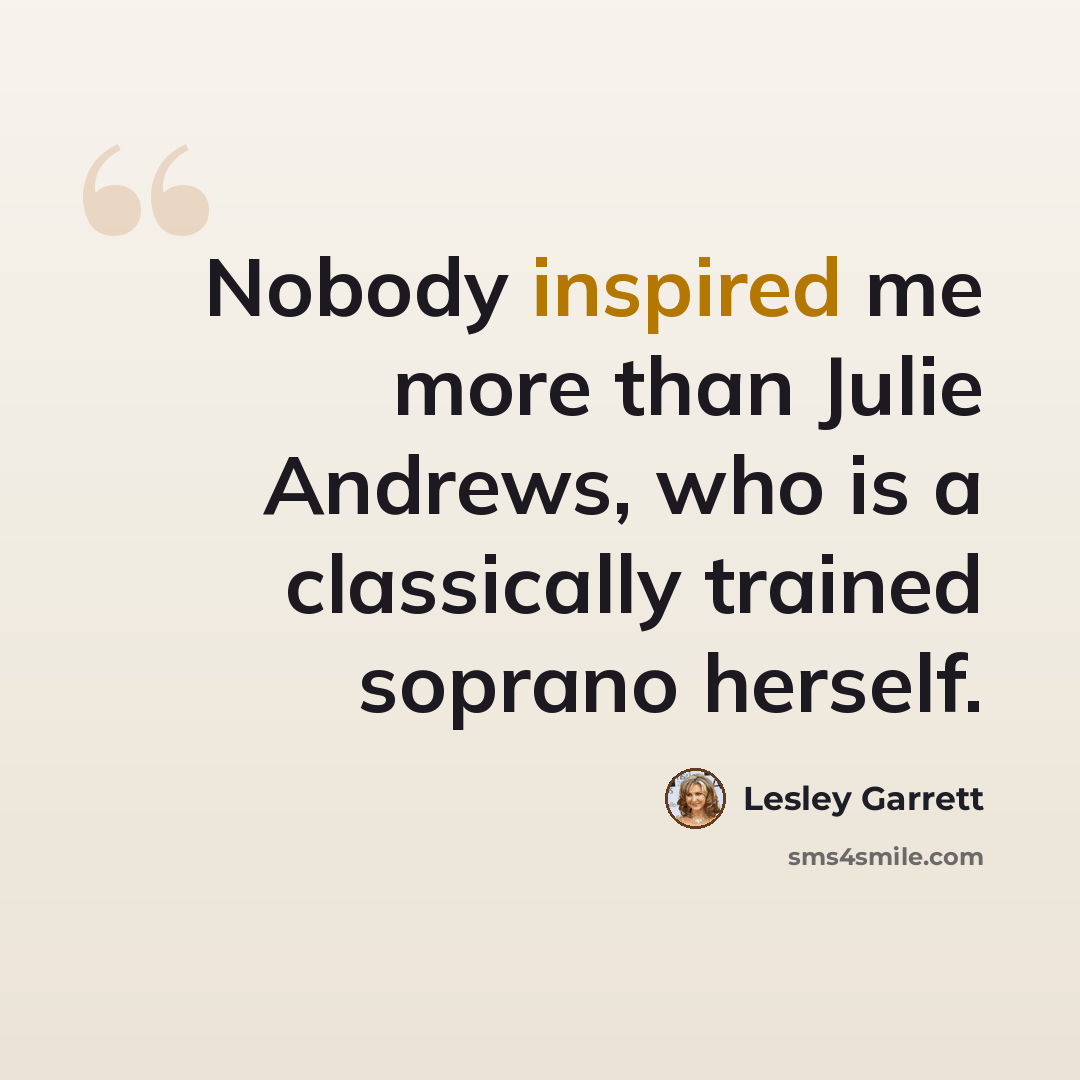 “Nobody inspired me more than Julie Andrews, who is a classically trained soprano herself.” quote by Lesley Garrett
