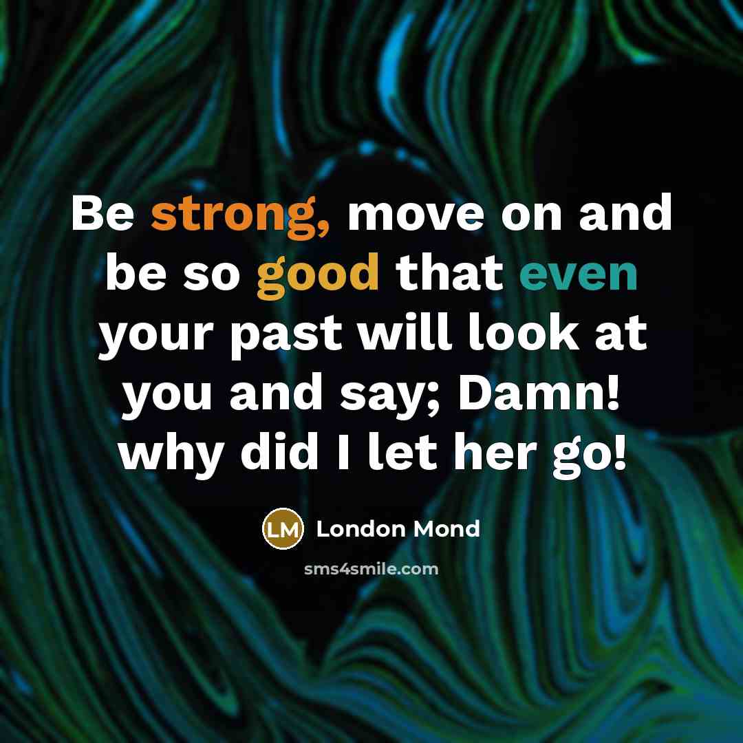 “Be strong, move on and be so good that even your past will look at you and say; Damn! why did I let her go!” quote by London Mond