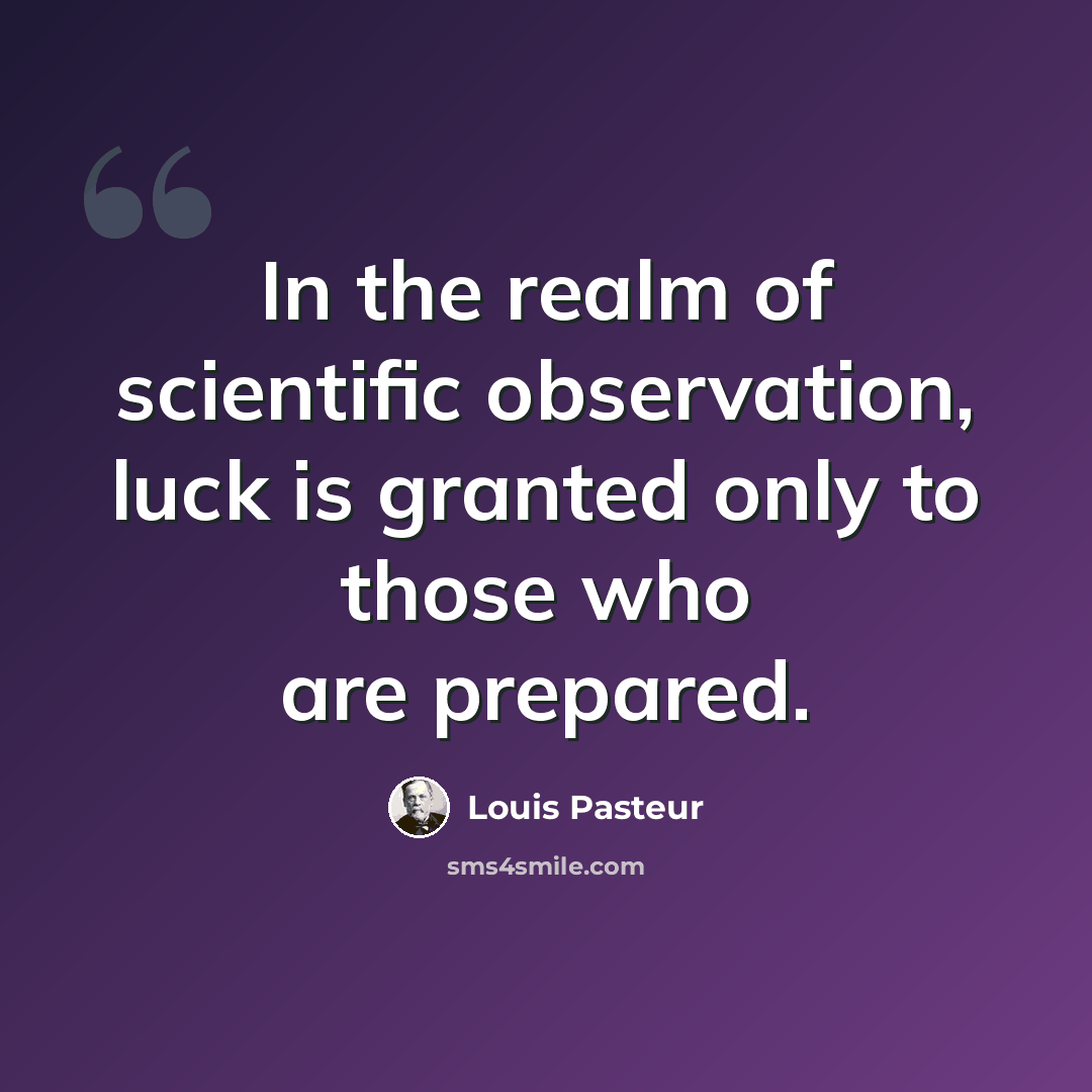 “In the realm of scientific observation, luck is granted only to those who are prepared.” quote by Louis Pasteur