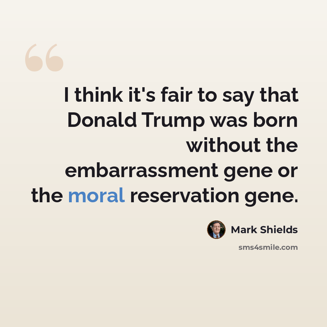 “I think it's fair to say that Donald Trump was born without the embarrassment gene or the moral reservation gene.” quote by Mark Shields