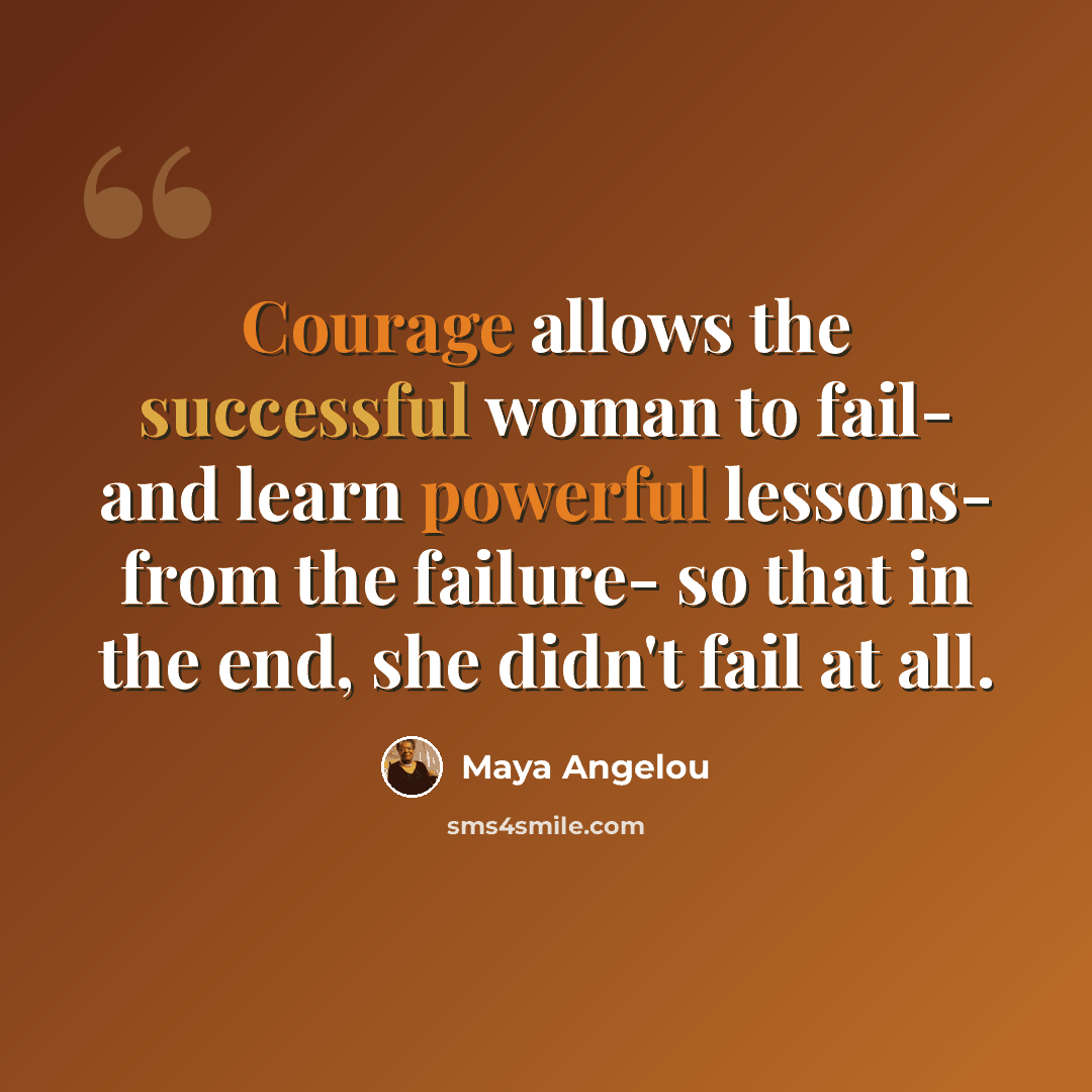 “Courage allows the successful woman to fail- and learn powerful lessons- from the failure- so that in the end, she didn't fail at all.” quote by Maya Angelou