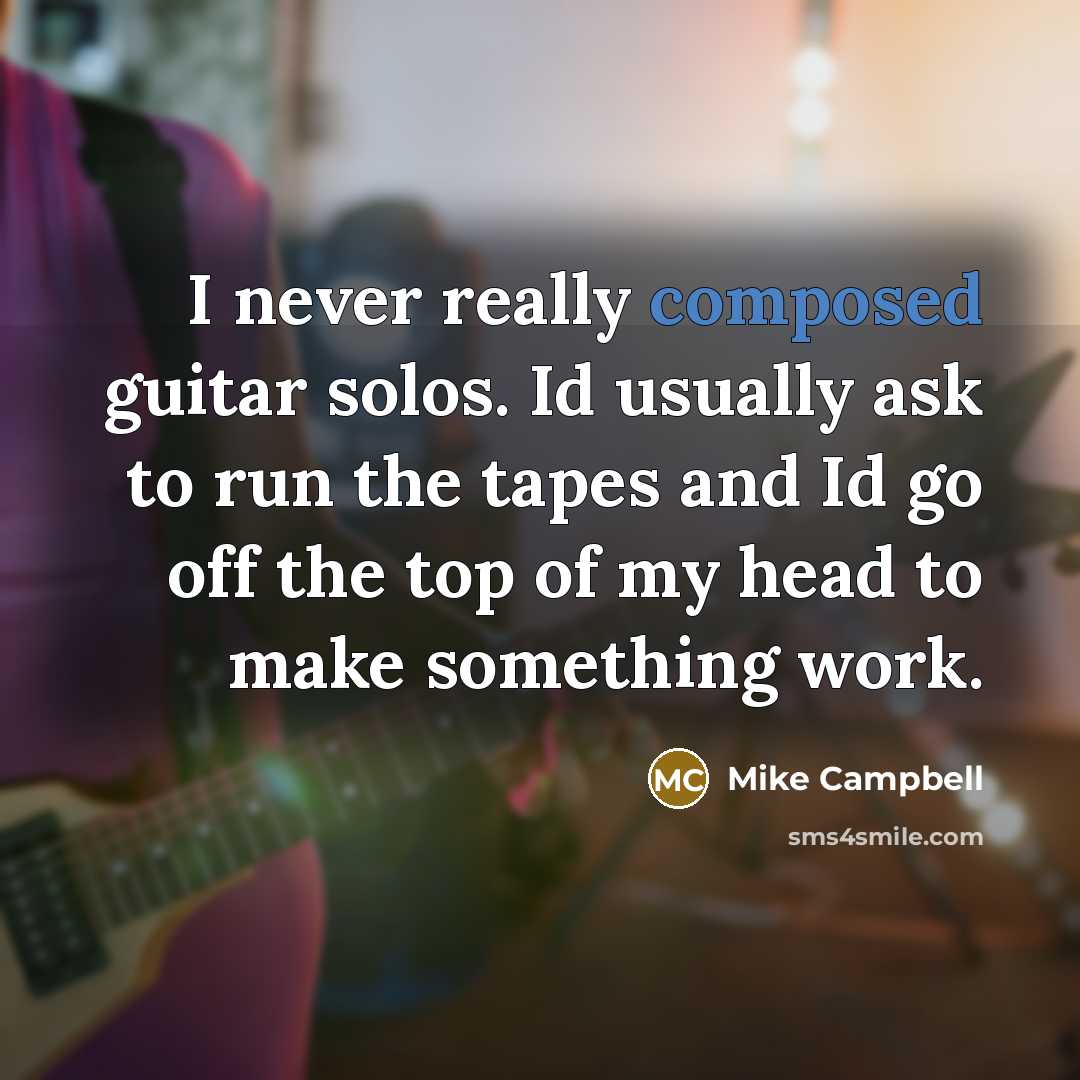 “I never really composed guitar solos. Id usually ask to run the tapes and Id go off the top of my head to make something work.” quote by Mike Campbell